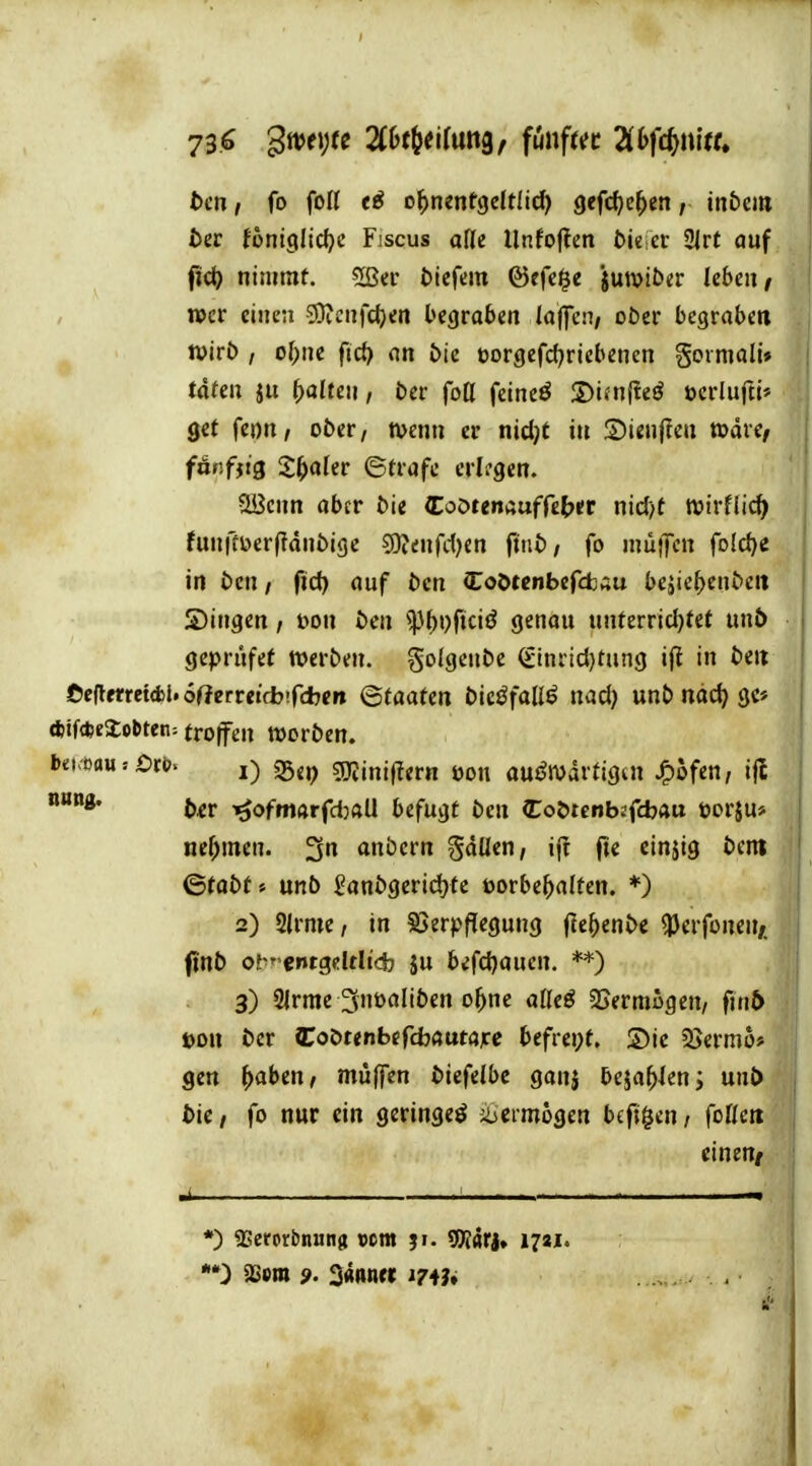 bm, fo foU o^)n«nf()clt{id) gefc^e^en, inbcm tcr fontglidje Fiscus afle Unfoflen bie er 2lrt auf fic^ nimmt. 5ßei* biefm ©efc^e juwiber leben f »er einen SOienfdjen begraben laffcn/ ober begraben tvirb , o(;ne firf) an bte üorgefdjricbenen gormall» taten galten / ber foO feineö ©imfteö ücrluftt-' get feon/ ober, wenn er nid)t in Sienften toaic/ fänfjtg S^aler ©träfe erlogen. ?ü3cnn aber bie (Coötenauffejjnr nid)t tvirflic^ funffberpanbige g)?enfc()en finb, fo muffen foldji in bcn / ftd) auf bcn Coötcnbcfcbau bejic^enbeit Singen / bon ben ^y()t)ficiö genau unterricl)fet unö geprüfet werben, golgenbe ^tnricl)tung i(t in beit teftmei&l'oQenticbii'djen Staaten bic^fallö nacJ) unbnadjgc* *if*e2oI>ten: troffen Worben. i b<uoan = Oxb^ i) Sep gjliniffern bon au^Wartigut JP)ofen, ijl b^r ^ofrtiftrfdjaU bcfu\it bcn Coörcnbjfcbau borju* nef)men. anbern gdüen, ifr (le einjig bem ©tobt» unb ganbgeridjte öorbe^alfcn. ♦) 2) 3(rme, in SSerpfiegung flc^enbc ^erfonen,. ftnb o!-'^ cntgeltltd? ju biid^anen. **) 3) 2lrmc 3nbaliben o^ne alle^ ^Sermogeu/ fmb t>on ber Zo^ttnbei'djdume befrei;t. S)ic SJermo* gen ^abm, müjTen bicfeibc ganj beja^leni mxi> j bie / fo nur ein geringe^ iiermogen bcfi^cn, foöeti | eineUf j .1 . -1 . *0 as»m 3«»n« .