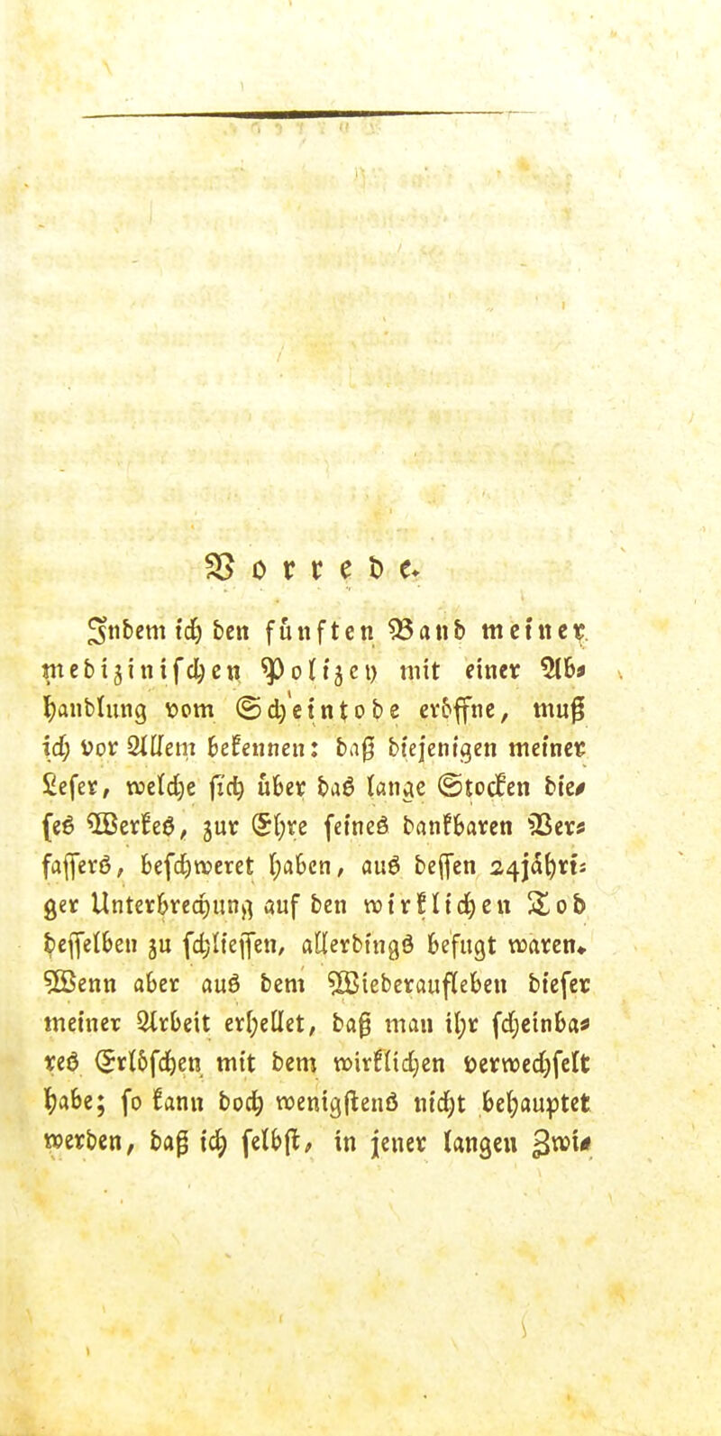 Snbetn id) ben fünften 93anb meinet imebijinifdjen ^)o(tjct) mit eine* 516» fyanblung v>om ©d/eintobe er&ffne, mu$ id; Vor Qlüem Benennen: ba0 biejentgen metner- £efer, roeldje fid) u&er ba$ lange ©toefen bie* feö $Berfe$, gut (£l;re fefneö franfBaren 53er* fafierö, befdjroeret l;a6cn, auö beflen 24j<St)rtJ ger Unterbrechung auf ben roirnidjen £ob beffelben ju fdjlteflen, allerbtngö Befugt waren» 5Benn aber auö bem SSJteberaufleben biefer meiner Arbeit erhellet, ba0 man il;r fdjetnba* reö (£rl&fd)en mit bem rohfüdjen öerroedjfelt tjafee; fo Cann bod; roenigflenö nid;t behauptet werben, bag id; felpft, in jener langen gvoi*