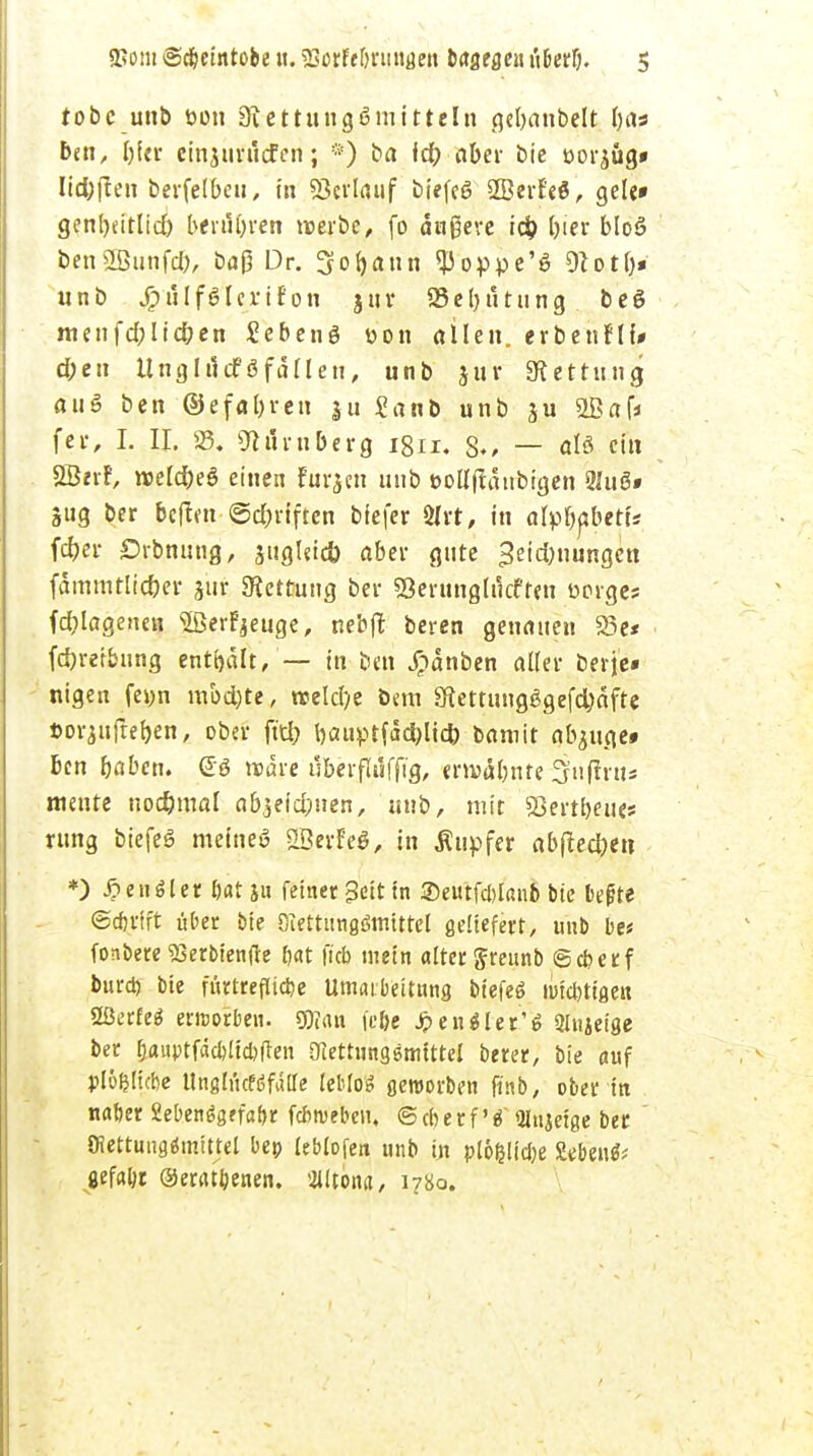 tobe unb öon 3? ettungßiuitteln flcl>anbcltl)as ben, f)f<r einjuruefen; *) ba fct> aber bie oor^ug» Itd)ften bevfefbeu, in Verlauf biefeß SBerEeö, gele» genbjitltd) bf rubren werbe, fo äußere id) l)ier bloö benSBunfd), bafj Dr. Sofyann poppe'S 9^o11>* unb Ji)ulf6lcriron jur 23el)utttng beö menfd;ltd)en Sebenö üon allen. erbenfU* d;eu Unghlcf öfdlleu, unb jiir «Rettung au§ ben ©efaljren ju £anb unb ju 2Baf* fer, I. II. S5. «Ilmberg 1811. g;> — alö ein 2B«f, weldbeö einen furjen unb »oüftaubigen 2luS» Sttg ber befim ©d;riften biefer Sfrt, in afyfjabetu fdjer £)rbnung, jugUid) aber gute ^eidjuungen fämmtlid)er Sur Rettung ber «Serunglucften üerges fdjlagenen ©erzeuge, nebft beren genauen 23c* fdjreibnng enthalt/— in ben £änben aller berje« nigen fe»n mbd)te, welche bem £fiettungggefd)äfte »orjujre&en, ober fttf; bauptfacfclicfr bamit abjuge» ben bnben. @ö wäre uberfUiffig, erwähnte ^njirus mente uodmial a&jefc&nen, unb, mit Sßertbeues rung biefeS meinet ©erreg, in Rupfet abffedjett *) S?etiler bat ju feiner geittn ®eutfd)lattb bie begre ©c&rift über bie Otettungömtttel geliefert, unb bet fonbere S3erbienfle bat fieb mein alter ftreunb ©eberf burd) bie fürtrefliebe Umarbeitung biefeö imcbtigeit ößerfeä erworben. $0?<tn fc&e J?en$ler'6 Sltijeige ber b<niptfäcblid)ften {Mtungemtttel berer, bie auf plöfjltcbe UnglucfßfälTe leblog geworben fifttb, ober in naber Sebenägrfaftr febweben, ©cberf »Jlnjeige ber Oiettuiigämittel bep leblofen unb in pl&felicbe Sebent gefabr ©erat&enen. Altona, i?8o.