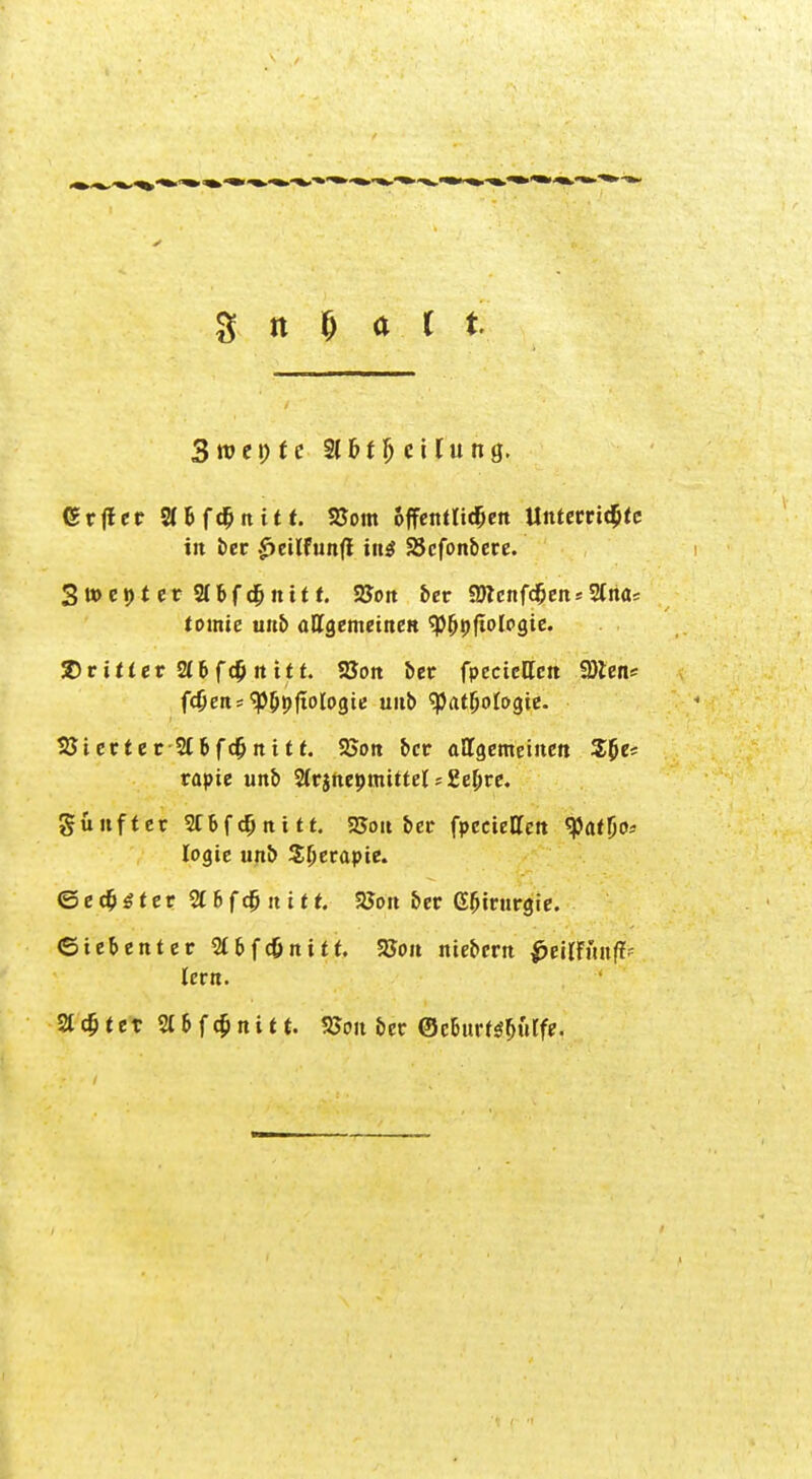 3 ro e i; t c 21 & t Ij c i f u n g. Gr fr er Sfbfd&ttitt. SSom offenfUdjett Untemd&rc in ber £eiifun(r ins SBcfonbere. Stocpter SCbfdßnitf. 2Jott ber aftenfdfjen* SCtta* tomic uttb (ittgcmctitfR <P(jt)ftologie. 2)riiier 2(bf<$tttrr. SSott ber fpecieUett SDlen* f($en = «p^jiologte uub <pat(joiogie. SZJiecter 2t b fd> tt t r r. SSoit ber affgemeiitcrt S&e* rapie unb SirittepmtttelsgeOre. günfret 2Cbf cf) tri tr. 25oit ber fpecietfeit <Paf(jo* logie unb Sljerapie. © e c$ £ f e r 2C 6 fc§ n if 25on ber G&tmrgie. ©iebenter 2C6fc&rtitt. 58on mebertt £ei(ffinfr> lern. Sldjtet 2C6fc^nitt. SJoit ber ®c&ttrf$[>üife.