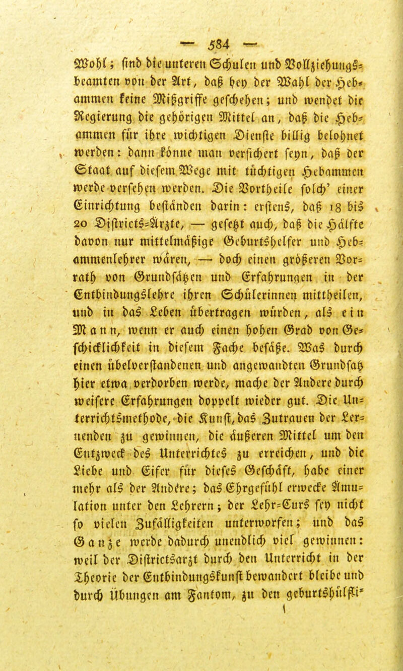 SßoU; fittb bie unteren (Spulen unb SSoElaiebutigts Beamten von ber 3lrt, baf? bei) ber Sßabl ber^eb* ammeu feine 2Ril?griffe gegeben; unb wenbet bie Regierung bie gehörigen bittet an, ba£ bie £cb* ammen für ibre wichtigen 2)ieu(ie billig belohnet »verben: bann femne man üerftebert fepn, ba|? ber (Staat auf biefem,2tfege mit tüchtigen gebammelt werbe oerfehen werben. Sie $ßortbeile foCct?' einer Einrichtung befldnbcu barin: erfient, baf 18 bit 20 S>iftrict§s&rjte, — gefe$t and), ba<* bie£alfte batwn nur mittelmäßige ©cburtsbclfer unb |n'b= «mmenlcfjrer waren, — bod) einen größeren 23or= ratl) von ©ruubfdfccu unb (Erfahrungen in ber (Entbiubungtlebre ibren (Schülerinnen mitteilen, unb in bat £eben ubertragen würben, alt ein fffl ann, wenn er auch einen boben @rab twn@e* febief liebfett in biefem Sache befdfe. 3£at bura; einen übefocrflanbenen, unb angewaubten <Srunbfa$ hier etwa »erborben werbe> mache ber Stnbere burch weifere Erfahrungen boppelt wieber gut. Sic Uu= terrichttmefbobe,'bie Äunft,bat Sutrauen ber £er= uenbeu ju gewinnen, bie duperen Littel um ben (Sntjwecf bet Unterrichtet ju erreichen, unb bie Siebe unb (Eifer für biefet ©efcbdft, habe einer mc^r all ber Slubfrc; bat (Ehrgefühl erwccf'e 3hnn= lafion unter ben Sebrern; ber £ebr=(£urt fco niebt fo Dielen Sufdlligfcitcn unterworfen; unb bat ©att5e werbe baburd) uneublicb »iel gewinnen: weil ber Siltricttarjt bureb ben Unterricht in ber Ibcoric ber (Eutbinbungtfunftbcwanbcrt bleibe unb bureb Übungen am $antom, ju ben geburttbüffü*