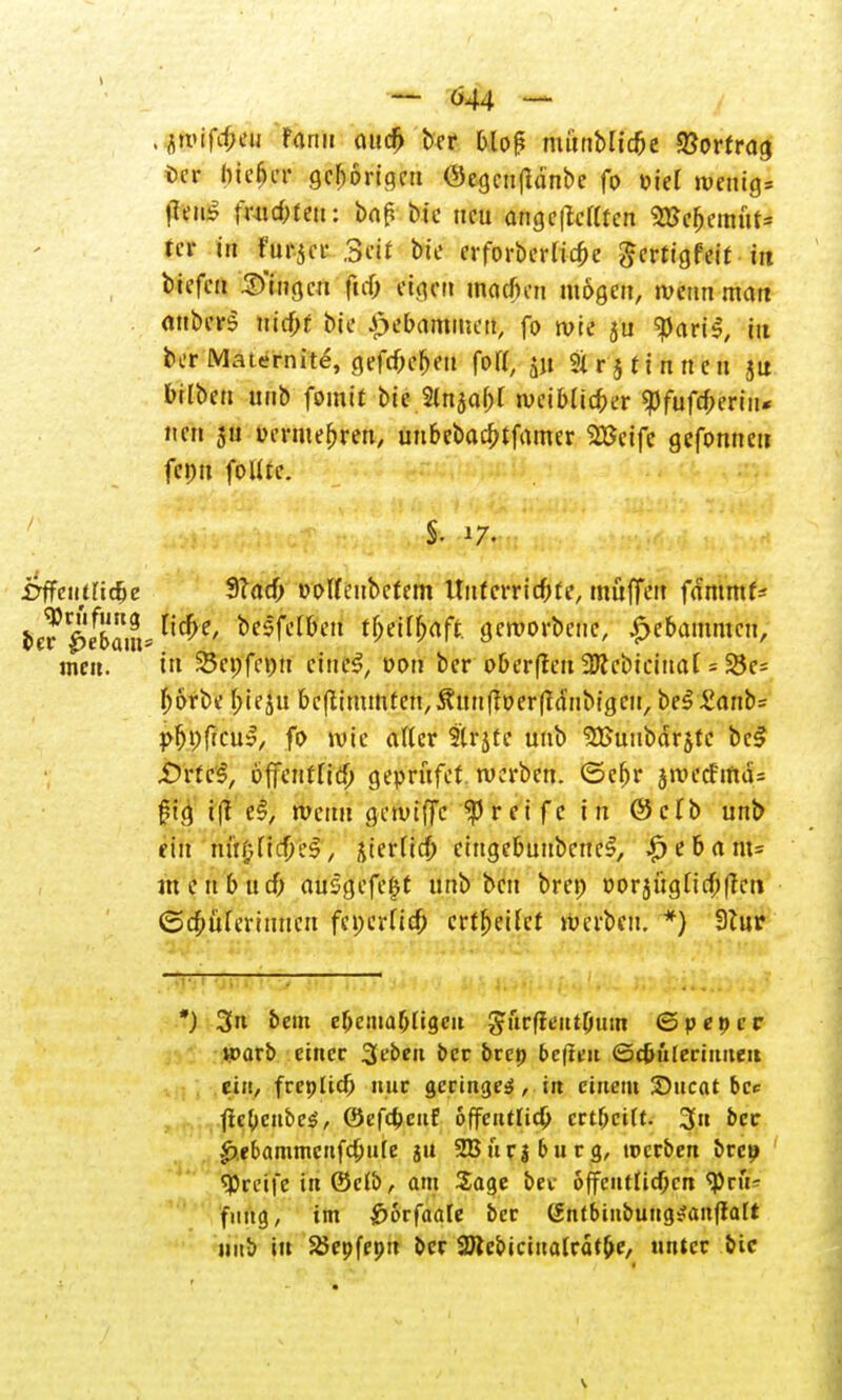 , tfplföm fami mi# ber bloß munblicfce Vortrag Uec hießet- gehörigen ©egcnflanbe fo »iel wenig* fien* frnd;ten: bap bie neu angc|Mttcn Stfebcmut* tcr in Furjer Seif bie erforberfiefce ^ertigfeif in biefeu fingen ftd; eigen inacfn-n mögen, wenn mau onbers nicf;r bie gebammelt, fo wie 5U ^ati§, in ber Maternite, gefcpefKu fort, jjt Sirjtintten ju bilben unb fointt bie Slnjabf weiblicher $fufd)erin* nen 3t! uerntepren, uubebac^tfamer SSSctfc gefonneu fcpu foUte. ■Dffenttidje 3?acf; »otteubefem Unfcrricf;fe, muffen fammt* &e?£^bam*^e' ^sfet&en t&«[&öf* geworbene, £ebammcu, men. in 25cpfepu ciniS, oon ber oberftcu SRcbicinal = S8c= pörbe ^teju bcftinmitcn, Jtunffoerftanbigcu, be££<wb= pfjpficu», fo ivie aller 3'trjte unb 'üßuubärjtc bei £>rfc3, ofTcrtfftcf> gepritfet werben, ©efjr jWrcfm<f= f?ig 1(1 e$; wenn gewiffc greife in @c(b unb ein mUjl\d)?$, jierjicp eingcbunbcne£, ^ e 6 a nt-- menbuef; ausgefegt unb ben brep üorjüglicf;|fen ©cbüferiuucn fepcrUcf; crifjeifet werben. *) 9tur *) 3« bem ebeniabUgcn giirfientOum ©peper warb einer 3eben bcr brep bereit ©c&ülerinnen ein, frepliefj mir geringe^, in einem IDncat bce ftc&enbe£, ©efd)cuf öffentlich crtf;ci(t. 3n bcr |>,ebammcnfc£nfe ju 2Biir|burg, werben brep greife in ©clb, am Sage bev öffentlichen <Pni? fnng, im £>6rfaale bcr (Sntbinbung^anftalt mtb in SBepfepn bcr Sölebicinatrat^e, unter bic