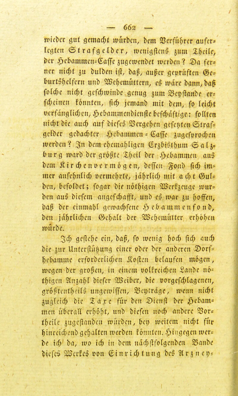 — 662 — wieber gut gemacht würben, bem SJerfu&rer aufer* legten (Strafgelber, wenigffenS sunt Steile, ber £ebammen=Gaffe jugewenbet werben? 2)a fer* «er nic^t ju bulben tfl, ba£, auper geprüften @e= burtSfjelferu unb 2£cf>cmüttern, e§ wäre bann,baj» foldje nid;t gefdwinbe genug jum 23cpftanbe er= fc^etnen Fomtteu, ftd; jemanb mit bem, fo letd)t Derfdnglidjcu, £>cbammcnbienfle befdjdftige: follfen tttcfrtbte audfj auf biefeS 2Jctgc^cn gefegten <Sfrof= gelber gebadeter £ebammcn= Gaffe $ugcfprod;eu werben? 3Jn beut epemapligcn (£rj.bt$t&um <5at$« bürg warb ber größte Xfytil ber gebammelt au$ bem JUr efrenoer mögen, beffeu gonb ftd) tm= mer aufcljnlid) »crmcljrte, jdfjflid) mit o d> t ®üU bett, befolbet; fogar bie nötigen Sßerfjeuge wur= bett aus biefem augefeftafft, unb e$ war ju fjoffen, baß ber einmal gewadjfene $ cb a mm e n f o n b, bett jdljrlid;en ©cfjftlt ber 5Bef;emütter erl)6f)en würbe. 3d) gefiele ein, ba£, fo wenig fjod) ftd) aud) bie jttr Untcrflü^ung einer ober ber anberen £>orf= Hebamme erfovberltcfpett Äofien belaufen mögen; wegen ber großen, in einem uolfretd;cu Sanbe no^ feigen Sltija&l biefer 5Beibcr, bie oorgefdjlageneu, größtenteils ungewißen, 25epträge, wenn rttd^C äugleid) bie 2 a je für ben 2>ien(l ber £)ebam= men überall erbost, unb biefen uod) anberc 23or= tiefte jugeftanbeu würben, bei; weitem nicfjf für |tnritdje«jb gehalten werben fötmfett, hingegen wer= be td)' ba, wo id) tu bem udd)|tfolgenbeu SBanbe