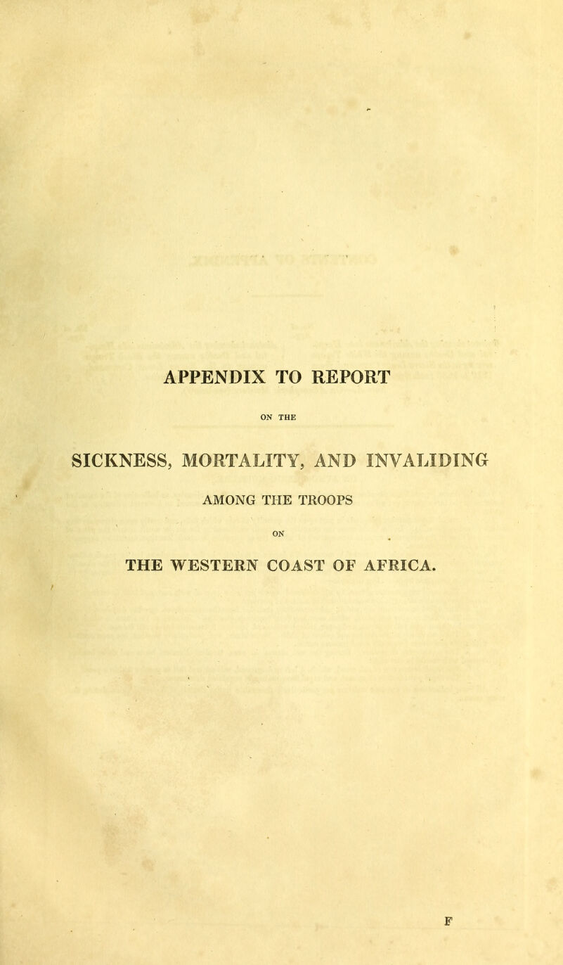 APPENDIX TO REPORT ON THE SICKNESS, MORTALITY, AND INVALIDING AMONG THE TROOPS ON THE WESTERN COAST OF AFRICA.