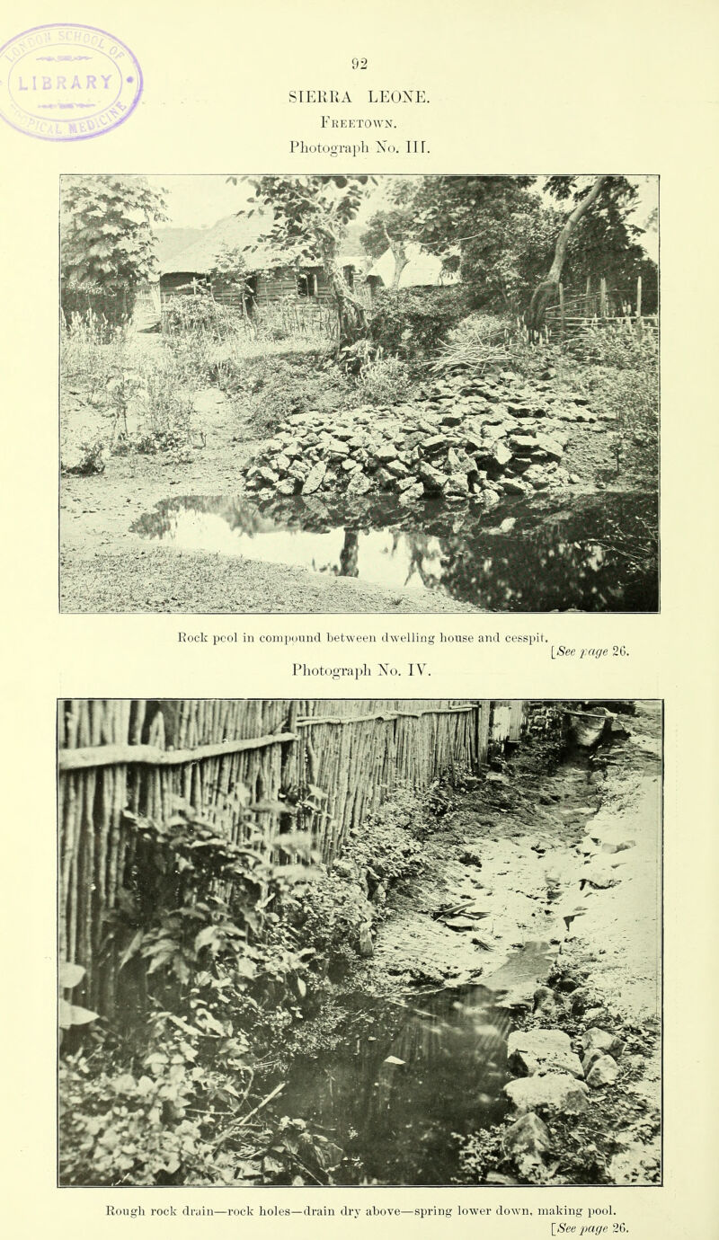 SIERRA LEONE. Freetown. Photograph No, II [. Rock pool in compound between ihvelling house and cesspit. [See i^age 26. Photograph No. IV. Rough rock drain—rock holes—drain dry above—spring lower down, making pool. {_8ee page 26.