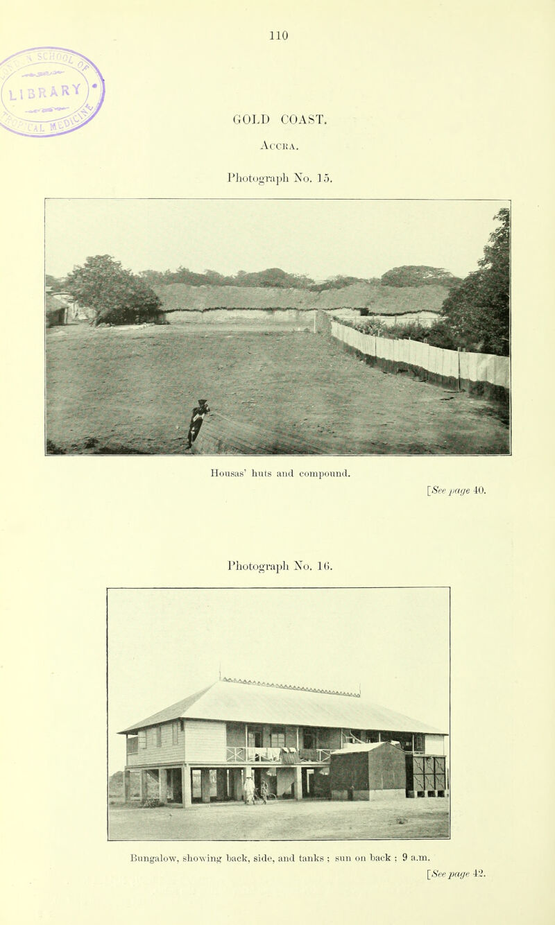 GOLD COAST. ACCKA. Photograph No. 15. Honsas' huts and coiiipuuud. ISee page 40. I'hotoo-rapli Xo. 1(1. Bungalow, showing back, side, and tanks ; sun on back ; 9 a.m. [^Seepage 42.