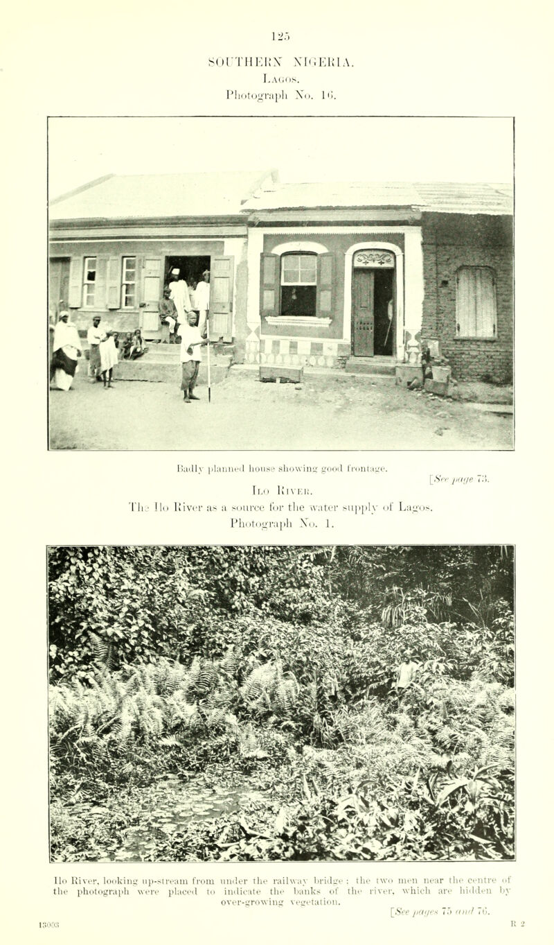 l,A(.i i>. Pli(it(ii:l-;i|ili III. Badly plauufd lioiirfe sliDwini;- gooil I'nimu.ue. Tlo 1!i\K1(. Ii,- Ivivrr as a source t'ur tlie water sini[)lv of La!i;os Photograph Xo. 1. llo RiviT. loiikiiiL: iij>-sti-fain from muler the railway l}ridi^t' : the twu men near the centre nf the photograidi were placed to indicate the banks of the river, which are hiiUbn l)y over-growing vegetation. \_See j/ai/'^s 75 f/ri'/ 'Ct. 13003 R
