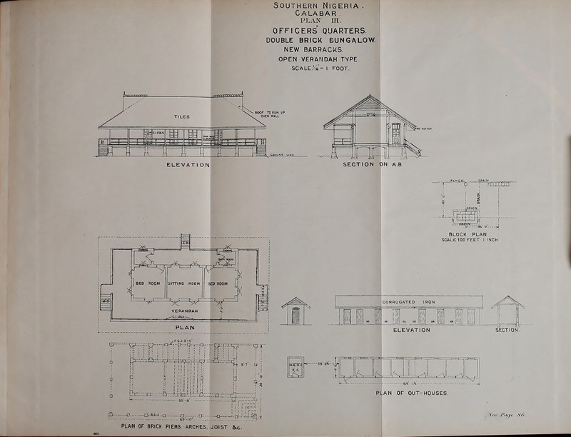 Southern Nigeria . Calabar . PLAN 111. OFFICERS QUARTERS. DOUBLE BRICK BUNGALOW. NEW BARRACKS. OPEN VERANDAH TYPE. SCALEL/ie- I FOOT. ELEVATION SECTION ON A.B. P M ! Pin;:-;-a;;.v.::fiv:itsii:l:::vi!i;:v:;D:v;:;C ^ S0-6' ' p- o -a.A5.j..u. .£>,-—- o - PLAN OF BRICK PIERS ARCHES, JOIST &iC. BLOCK PLAN SCALE 100 FEET 1 INCH CORRUGATED IRON i i I.I lil!! iS ELEVATION j. 64 111' PLAN OF OUT-HOUSES,