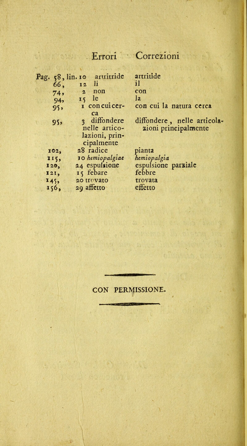 Errori Correzioni Pag. 58, lin. IO anritride 66, 12 li 74, 2 non 94, 15 le ^ 95, I con CUI cer- ca 95, 3 diffondere nelle artico- lazioni, prin- cipalmente i©2, 28 radice 115, IO hemiopalgiae 120, 24 espulsione 121, 15 febare 145, 20 m^vato 156, 29 affetto artritide il con la con cui la natura cerca diffondere , nelle articola- zioni principalmente pianta hemiopalgia espulsione parziale febbre trovata effetto CON PERMISSIONE.