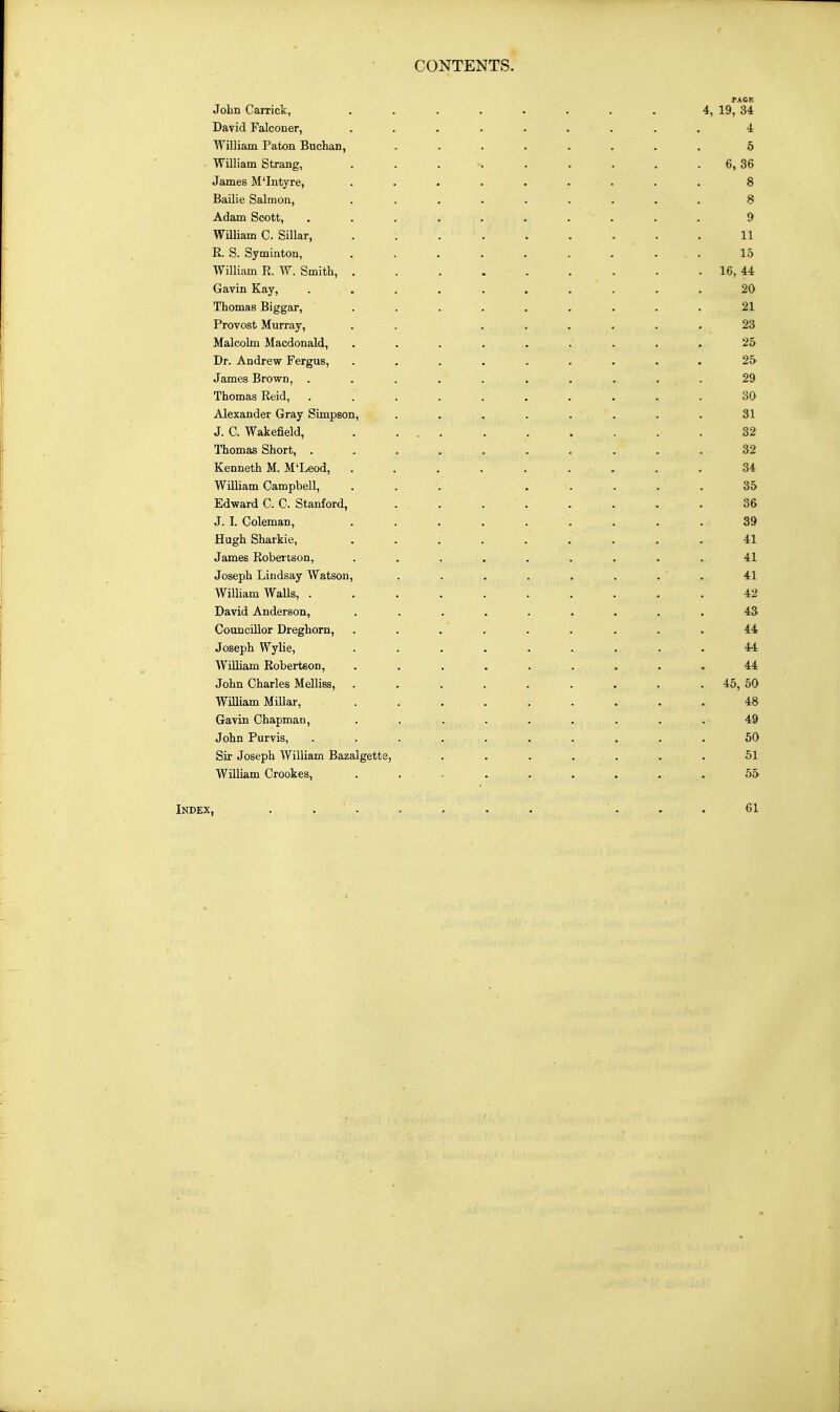 John Carrick, David Falconer, William Paton Buchan, William Strang, James M'Intyre, Bailie Salmon, Adam Seott, William C. Sillar, R. S. Syminton, William R. W. Smith, Gavin Kay, Thomas Biggar, Provost Murray, Malcolm Macdonald, Dr. Andrew Fergus, James Brown, . Thomas Reid, Alexander Gray Simpson, J. C. Wakefield, Thomas Short, . Kenneth M. M'Leod, William Campbell, Edward C. C. Stanford, J. I. Coleman, Hugh Sharkie, James Robertson, Joseph Lindsay Watson, William WaUs, . David Anderson, Councillor Dreghorn, Joseph Wylie, William Robertson, John Charles Melliss, William Millar, Gavin Chapman, John Purvis, Sir Joseph William Bazalgetts William Crookes, Index, PACE 4, 19, 34 4 6 6, 36 8 8 9 11 15 16, 44 20 21 23 25 25 29 30 31 32 32 34 35 36 39 41 41 41 42 43 44 44 44 45, 50 48 49 50 51 55 61