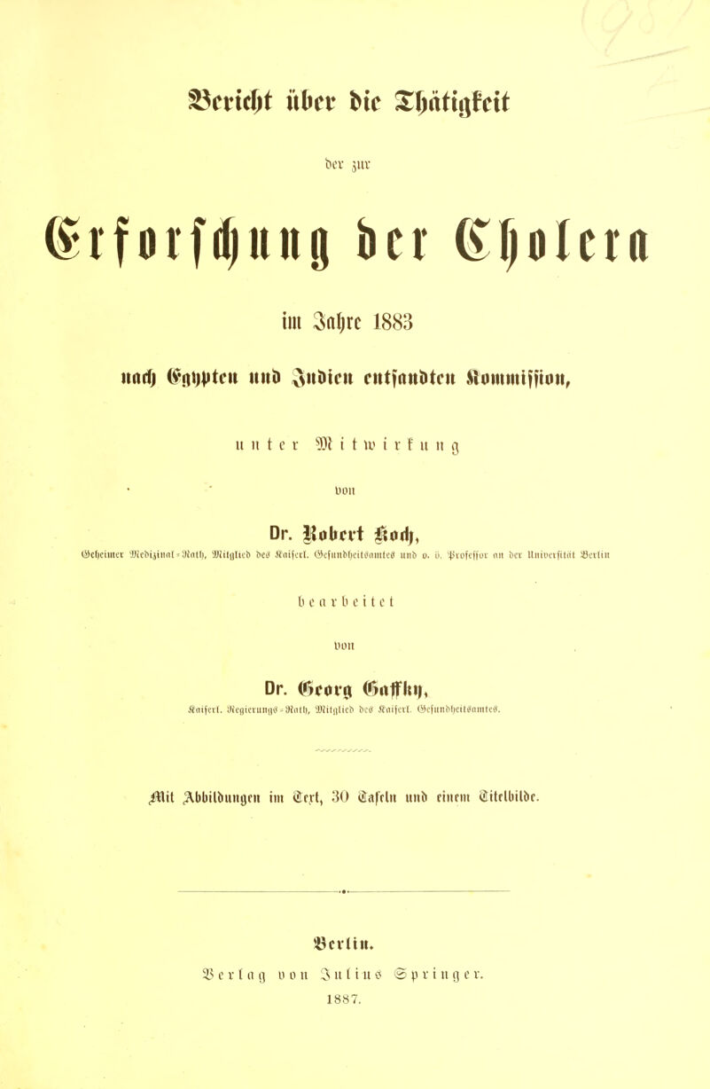 grforftfjiiiig ber Kfjolera im Saljrc 1883 natfj ^•nijVtcu niiti 3nHicii cntfaitötcit tommiflio«, unter 9)H t iui r f u n g Hon Dr. ilobnt ^od), lSc()eimci Wchijinnl-atnd), WilflUcö bei* ifnifcvl. Öefiiubljcil^nmtciS uitb o. ü. '4Jiofefiuv nii bcv Uiiii'cvfitnt iöcvliit b c a r lu i t c t Dr. Ci5cor5i C6rtpi|, Äaifevl. afegicrunasj ^Diiitl), 'JJiilnlicb bcö .ft'oijcvl. öc(iilib()ci(ganitcä. <iWit ^bbilbintgen im Stfj-t, 30 Safrlu un^ fiiirm Stitrlbilbc. 33 c V t n ij ü 0 n 3 u 11 u »5 'S p v i ii g e v. 1887.