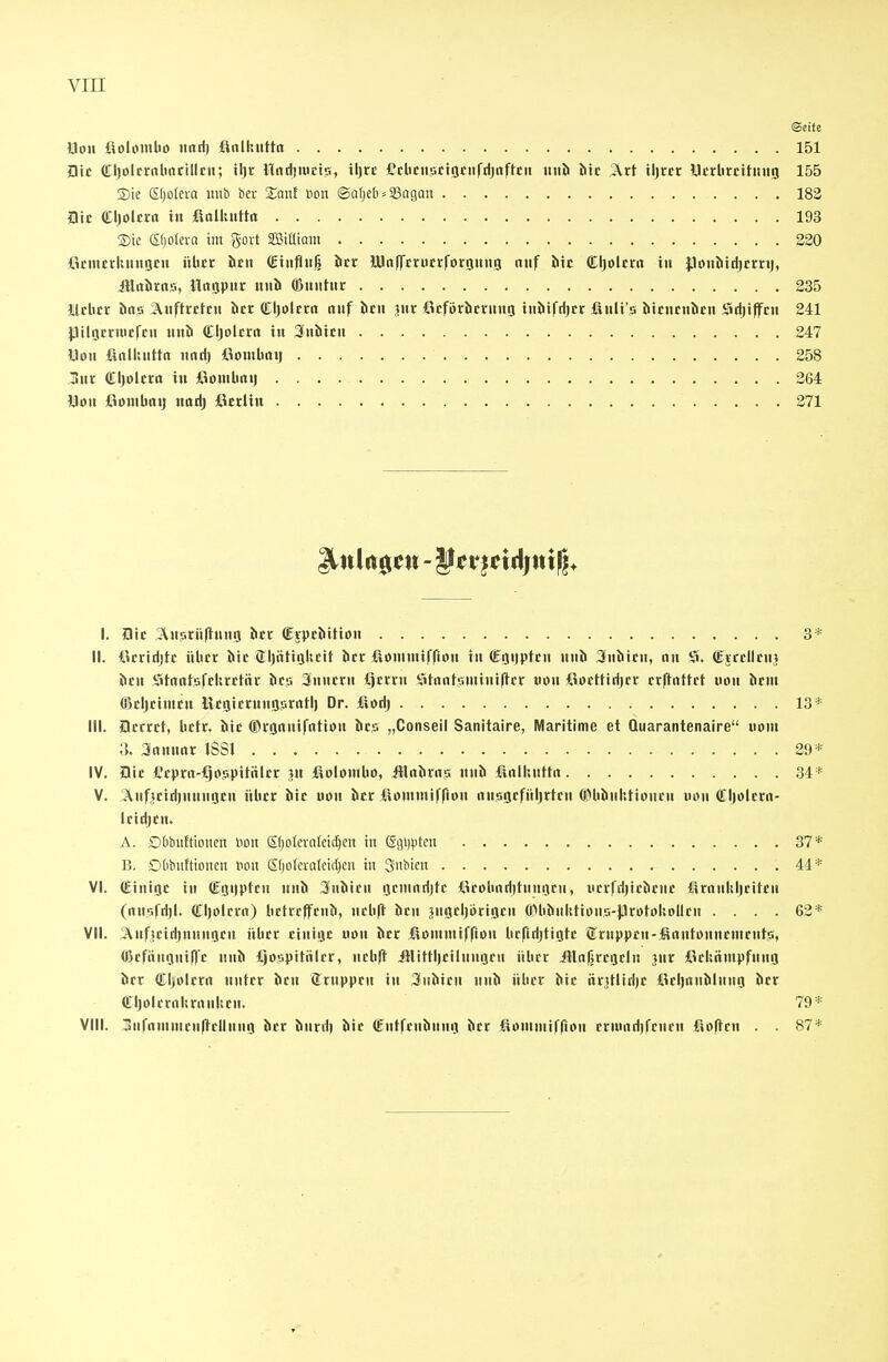 (Seite Uon üolomlio jmrij finlknttu 151 Die (Cljolrrnlinciücii; \\}t llndiuict!;, iljrc Cclicnsicioc«fdjrtftcit nui iitc 3^rt iljrct Ucrlircitiutg 155 S)te S[;oIeva iinh bev 2:aiit Hon ©atjeb - SSagau 182 flic Cljolcrtt in fialkuttn 193 2)ic Sl) Diera im gort SBifliam 220 OtmcrUungcu übet btn (EiufluH htt üJnffcnitrforönng nitf iitc Cljolcm in ponöirfjtrnj, iltrtbrns, itttgpnr nnb (Dnntnr 235 tUbcc iiiis ^nftrctcn htt (Eljolcm nnf hat }m ßcförbcrnng inöifdjct fiuli'-s ötcucnicn Srtjiffcu 241 jjilijcnucfcn nnö Cljolcm in 3nJ>itn 247 Uon ßnlhnttit nrttij ßomlmjj 258 litt (Cljoltrrt in ßonilintj 264 üou Oontbttij nttrij öcrlin 271 I. Die 2^H'.vrü|lnnr| hct €vptliitiön 3* II. ßeririjtc übrr bic Sljntiol'.ctt öcr ßontmiffion in (loiiptctt >il> 3niiicn, on 5». (Etrcllcn} iicn Jittitnt'jfckrctitr Jics 3nncnt €)cxr:n iitantssminlllcr vm ßoettirijcr cr(iitttft uon bcm Okljcimcn Ikoicrttngörrttl) Dr. ilorij 13* III. Dcrrct, betr. bie ftH'Qiinirntion ies „Conseil Sanitaire, Maritime et Quarantenaire uom 3. Scinnnr ISSI 29* IV. Die Ceptn-Cjospttiilcr ju iiolöntbo, ülnbrns nnb finlltnttn 34* V. !^uf;eiri)nn«oen über öie uon l>er liommifflon nuQöefüljrten OMtJinl'.tioncH uon Cljolcrn- leidjcn. A. Ddbuftioncrt Hon S(jo(craIcid)en in (Sc)i)|.itcn 37* B. DObuftioncu uon Sf)o(eraleid)en in Snbicn . 44* VI. (Einige in (Egiiptcn nnb Subien gcmnrijte ßeobdrijtuugcn, wcr(dJie^ene funnltlieiteH (nn-irdjl. €l)olri'rt) beti'rflfenl», nebft öen jiigeijörigen OMibnktious-jJrotoltollen .... 62* VII. 3^Hf!eidjnnngen über einige uon htt i^omniifflon bcfidjtigte örrnppcn-Änntonnementj;, (liefitngnifl'c null tjospitölcr, nebft illittlieilnngcn über ittn|jregcln jnr ßeliämpfnng öer Cljolent nuter Jien Üruppcn in 3nJ>ien »ith über htt ftritlidjc ßeljnniilnng öer Cljolernkmuken. 79* VIII. üufnmmcnItcUnng ber Iinrd) Jiic Cntfenbung Jicr fiommifrion eriunriifenen fiofien . . 87*