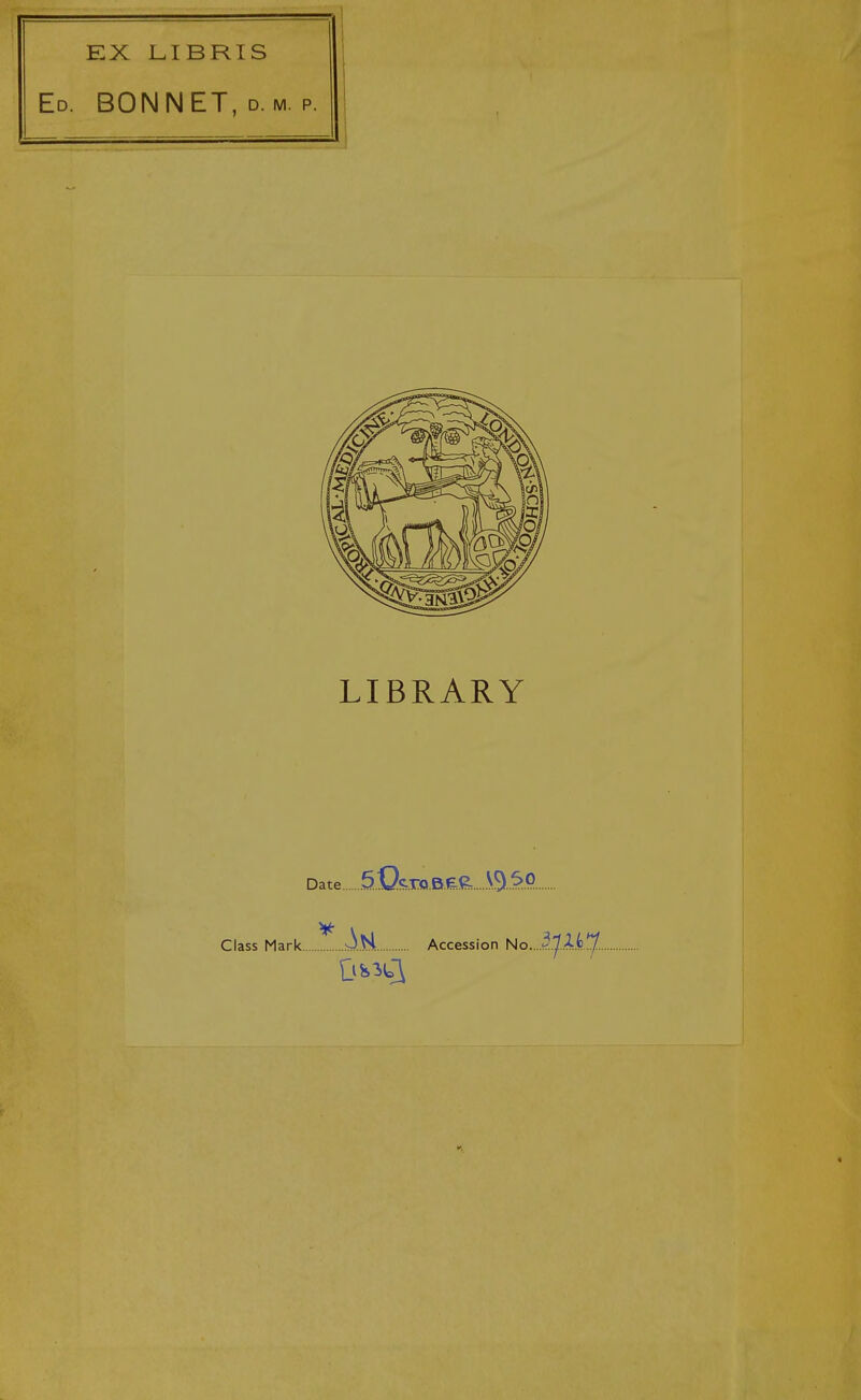 EX LIBRIS Ed. bonnet, d. m. p. LIBRARY Date 5QcroBe^ SSl ^P Class Mark... Accession No.J.J..