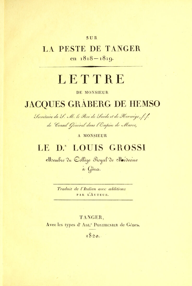 SUR LA PESTE DE TANGER en 1818—1819. LETTRE DE MONSIEUR JACQUES GRÀBERG DE HEMSO A MONSIEUR LE D. LOUIS GROSSI 9 ou Lime.}. Traduit de VItalien avec additions par l'Auteur. TANGER, Aveo les types cl' Âm.e PonthenieR de Gtnes, \ 82.O.