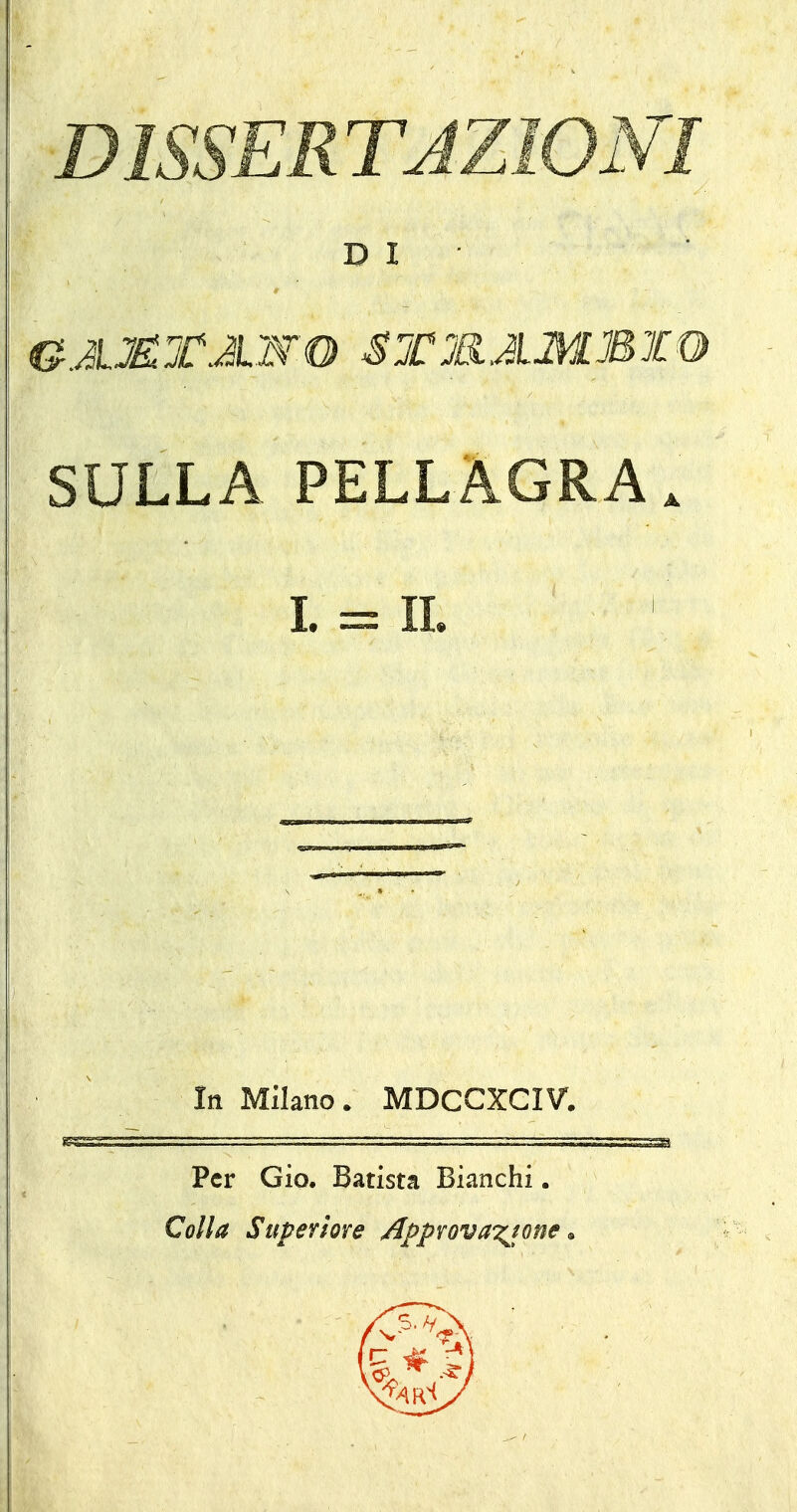 DISSERTAZIONI ■DI SULLA PELLAGRA. I. = IL In Milano. MDCCXCIV. Per GÌQ. Batista Bianchi. Colla Superiore /[pprova'^^one ^