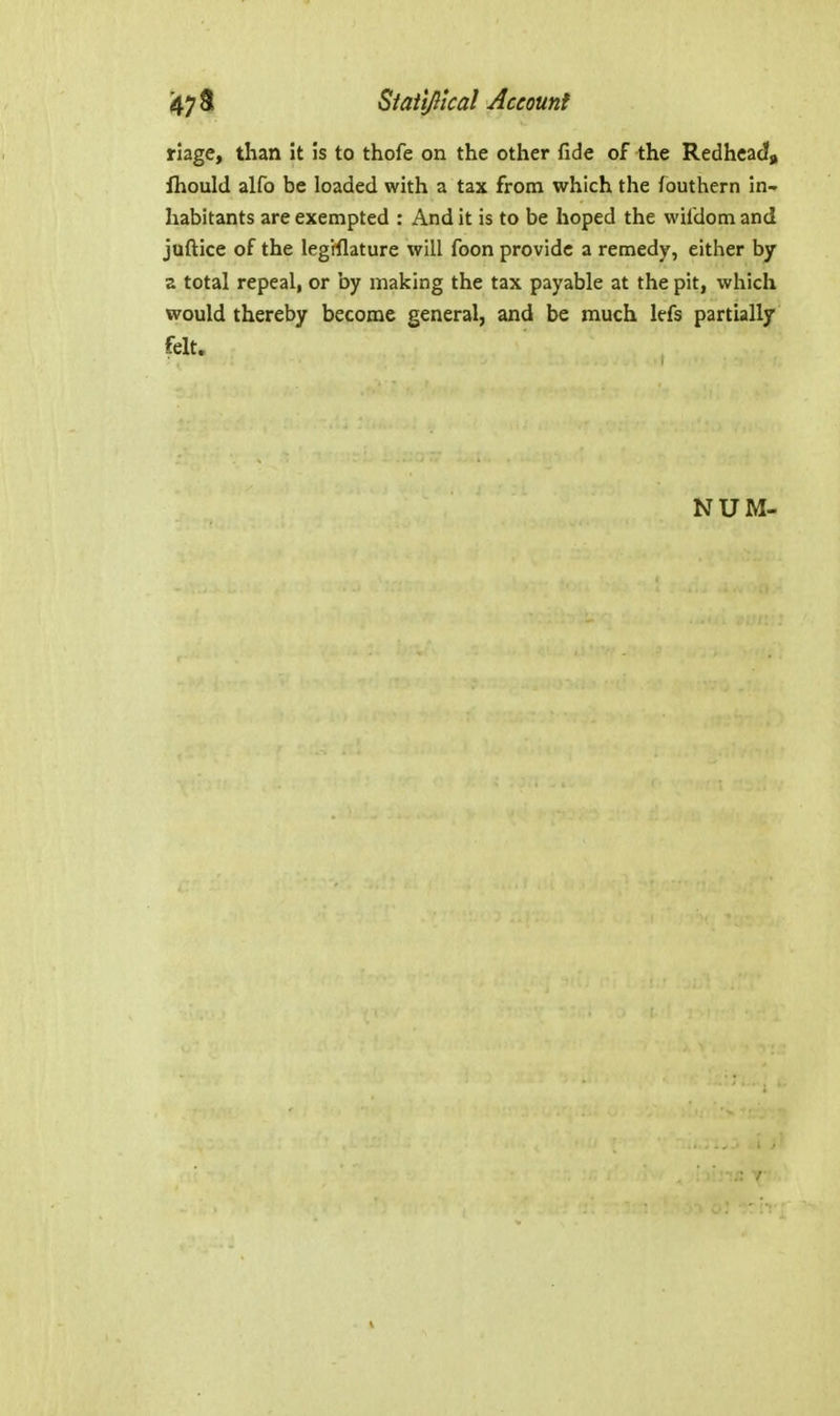 riage, than it 5s to thofe on the other fide of the Redhcac?,, Ihould alfo be loaded with a tax from which the fouthern in- habitants are exempted : And it is to be hoped the wildom and juftice of the legiflature will foon provide a remedy, either by a total repeal, or by making the tax payable at the pit, which would thereby become general, and be much lefs partially felt.