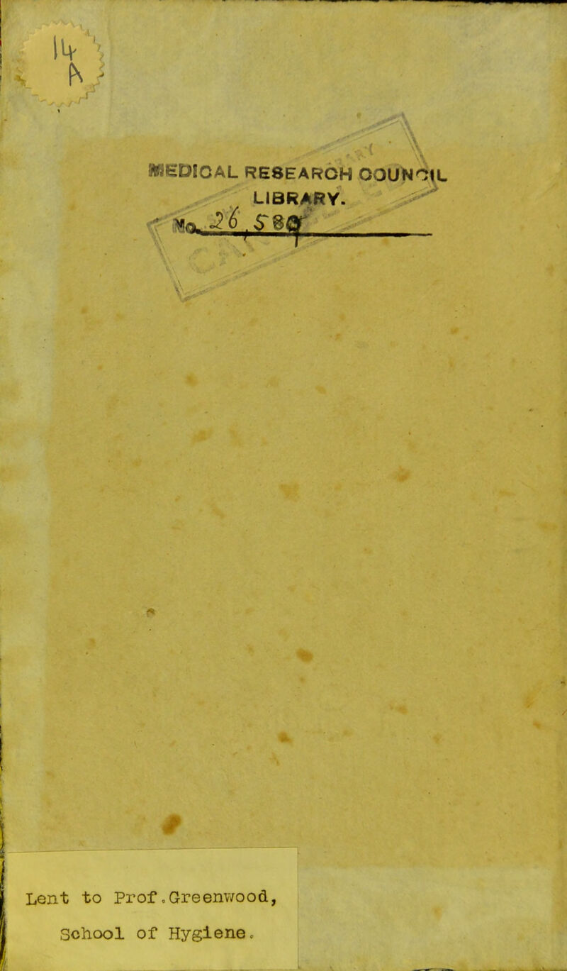 MEDICAL RESEARCH OOUlN^U. LIBRARY. Lent to Prof.Greenwood, School of Hygiene,