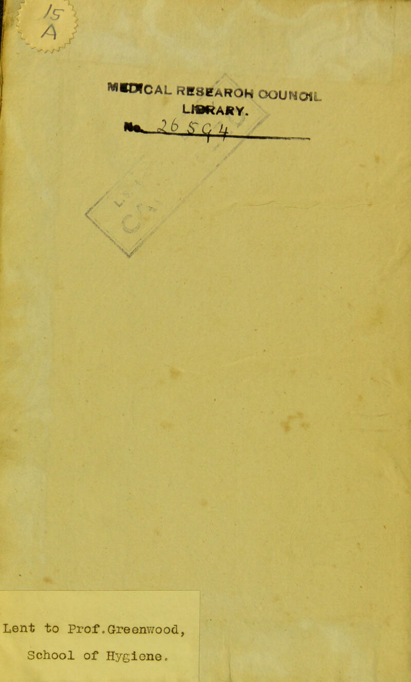 Is A r WIDfCAL RK8KAROH OOUNOIL 6 &>■ Lent to Prof0Greenwood, School of Hygiene,