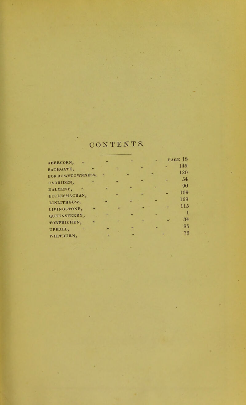 CONTENTS. ABERCORN, BATHGATE, BORROWSTOWNNESS, CARRIDEN, DALMENV, ECCLESMACHAN, LINLITHGOW, LIVINGSTONE, QUEENSFERRY, TORPHICHEN, UPHALL, WHITBURN, PAGE 18 149 120 54. 90 109 169 115 1 34 85 76