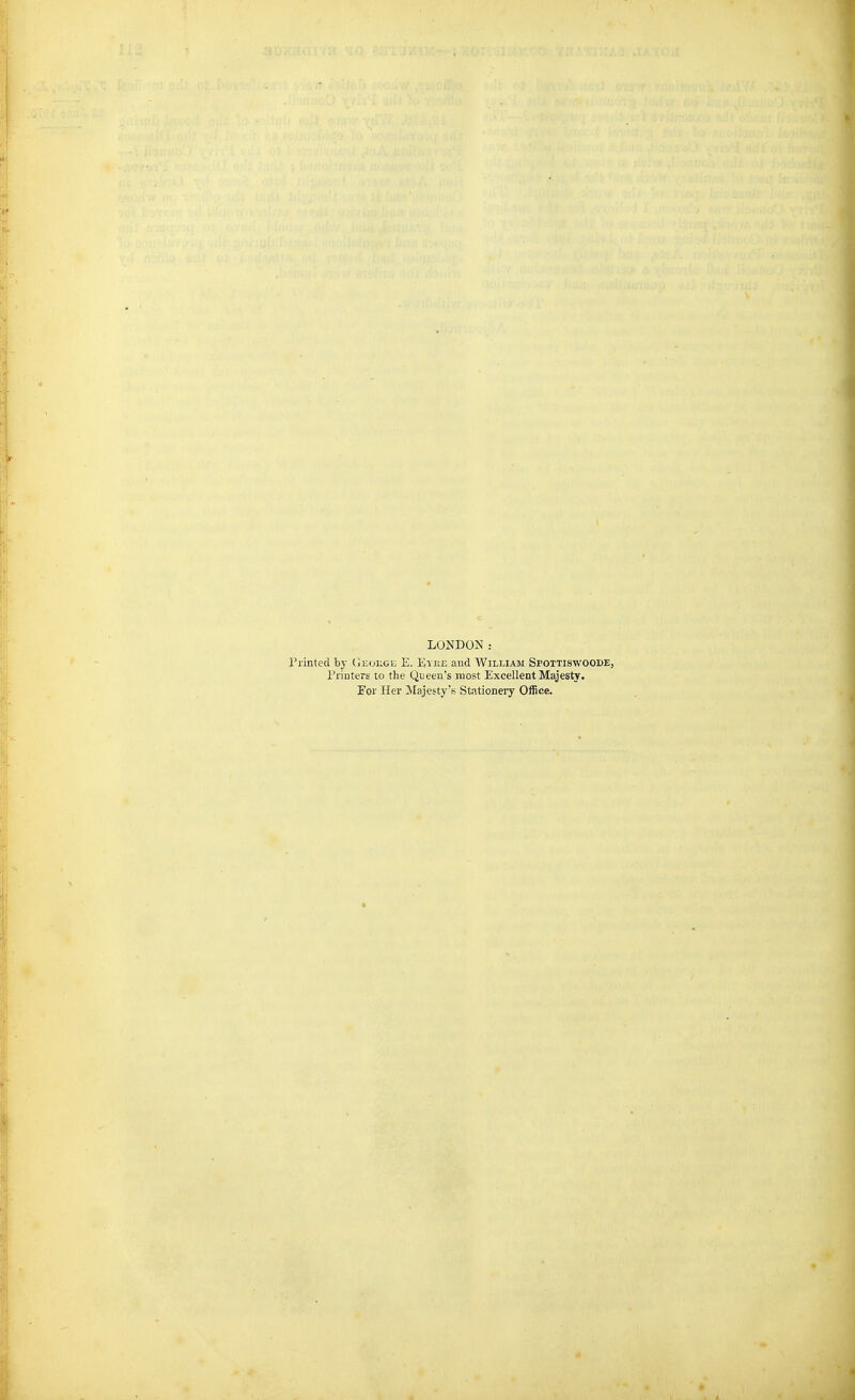 LONDON: Printed by (}eoilge E. Eyi:e and William Spottiswoode, Printers to the Queen's most Excellent Majesty. For Her ilajesty's Stationeiy Office.