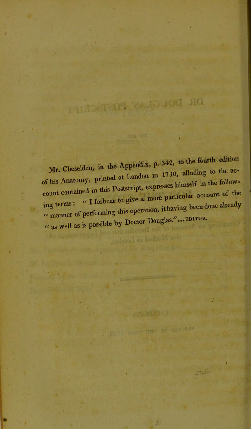 Jl a , . j-„ D 342, to the fourth edition Mr. Cheselden, in the Append , P- tQ tbe ac. f his Anatomy, pnnted at on on in ' follow- „ as well as is possible by Doctor Douglas. ...edito • A