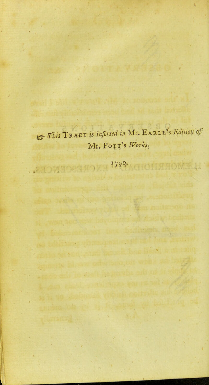 this Tract is infer ted in Mr. Earle's Edition of Mr. Pott's Works* 179Q,