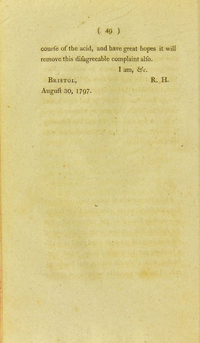 ( *9 ) courfe of the acid, and have great hopes it will remove this difagreeable complaint alfo. I am, &c. Bristol, R. H. Auguft 30, 1797.