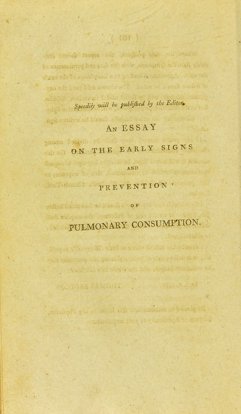 witf $ublijled by the Editor,, An ESSAY ON THE EARLY SIGNS AND PREVENTION' O F PULMONARY CONSUMPTION.
