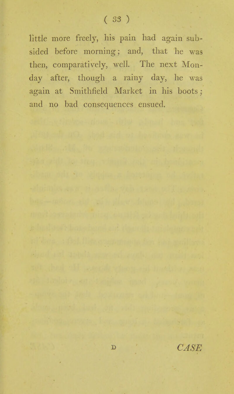 little more freely, his pain had again sub- sided before morning; and, that he was tlien, comparatively, well. The next Mon- day after, though a rainy day, he was again at Smithfield Market in his boots and no bad consequences ensued.
