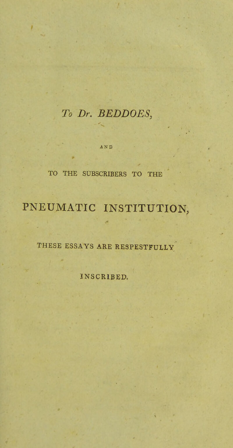 To Dr. BEDDOES, ✓ AND TO THE SUBSCRIBERS TO THE PNEUMATIC INSTITUTION, THESE ESSAYS ARE RESPESTFULLY INSCRIBED.