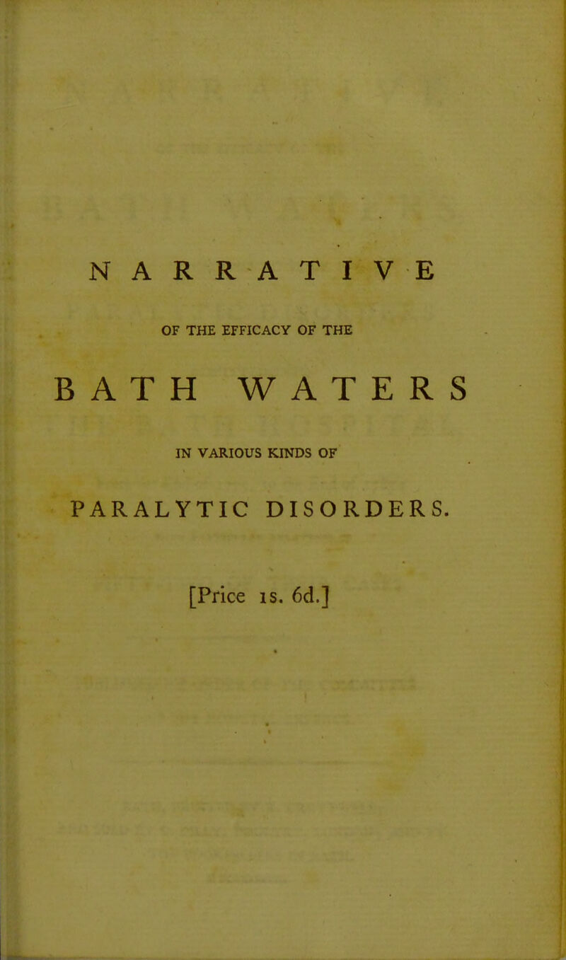 NARRATIVE OF THE EFFICACY OF THE BATH WATERS IN VARIOUS KINDS OF PARALYTIC DISORDERS. [Price IS. 6d.]