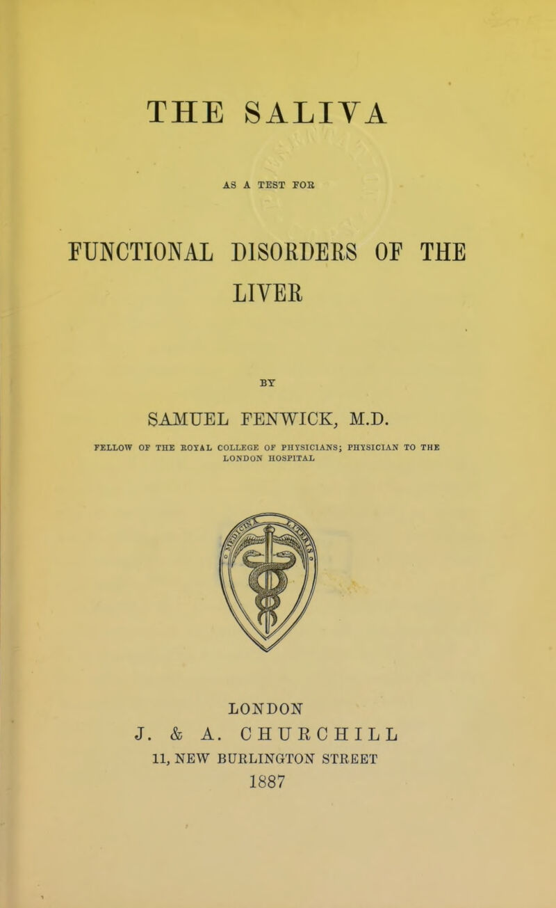 AS A TEST FOB FUNCTIONAL DISORDERS OP THE LIVER BY SAMUEL FENWICK, M.D. FELLOW O? THE ROYAL COLLEGE OF PHYSICIANS; PHYSICIAN TO THE LONDON HOSPITAL LONDON J. & A. CHURCHILL 11, NEW BURLINGTON STREET 1887