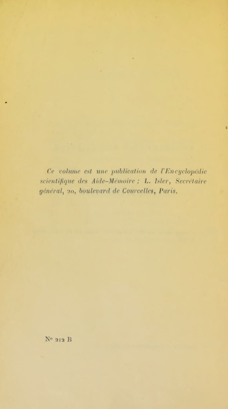 Ce rolnriic cs( luw puhlic(itiiin de rf^nct/clojicdic scientififjKe des Aidc-Mcmoirc : L. Isler, Secrefaire general, :>.o, boulevard de Cowcelles, I'aris. N 312 B