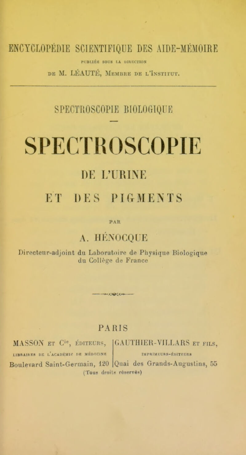 ENCYCLOPEDIE SCIENTIFIQUE DES AIDE-MEMOIRE PL'BUEE SOUS I.A UIHUCTION DE M. LEAUTE, Membue de l'Institut. SPECTIIOSCOPIE BIOLOdlQUK SPECTROSCOPIE DE LEUKINE ET DES PirrMEiVTS PAR A. ITKNOCQUE Dit'Pcteui'-afl joint du La bo rati) ire de Physique Riologique du College de France PARIS MASSOxX ET C, KI)ITEL-RS, LIBRAIKED DE I.'aCADKMII' nK MKOKCINR Boulevard Saint-Germain, 120 GAUTHIEH-VILLARS et fils, IMPR1MKURS-I>I)1TKUI1» Quai des Grands-Augiistins, 55 (Tous droits r6?erv6«)