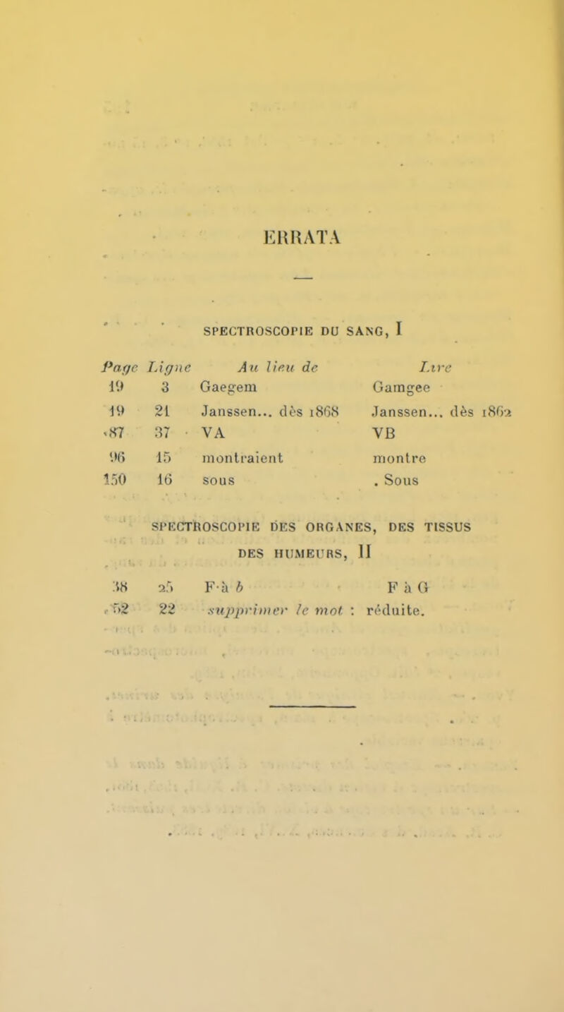EHHATA SPECTROSCOPIE DU SANG, I Page I Ague Au lieu de Live i<> 3 Gaegem Gamgee 19 21 Janssen... dos 18G.S Janssen... d^s iSfe mS7 :{7 VA VB .•(> 15 inonlraient montre 15)0 16 sous . Sous SI'KCTROSCOPIE DES ORGANES, DBS TISSUS DES HUMEl'RS, 11 :in •>:.\ Fa b F a G 22 snpp)-inn'r le mot- : nkluite.