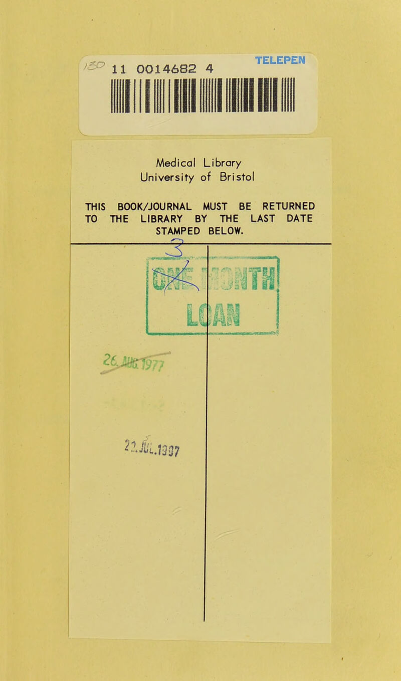 11 0014682 4 TELEPEN lillllliilllH Medical Library University of Bristol THIS BOOK/JOURNAL MUST BE RETURNED TO THE LIBRARY BY THE LAST DATE STAMPED BELOW. mi