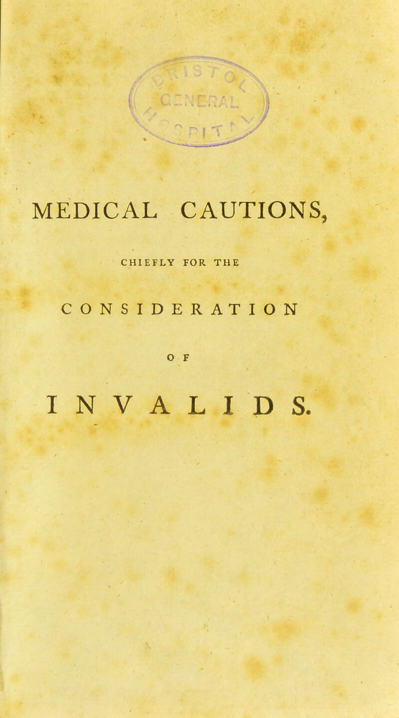 ■j MEDICAL CAUTIONS, CHIEFLY FOR THE CONSIDERATION O F INVALIDS.