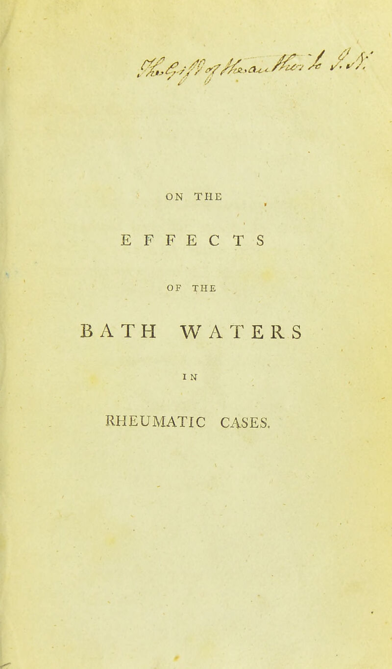 ON THE V EFFECTS OF THE BATH WATERS I N RHEUMATIC CASES,