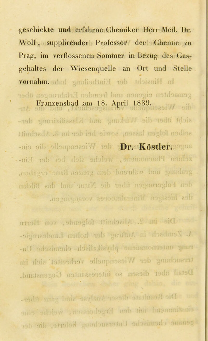 geschickte und erfahrne Chemiker lleir Med. Dr. Woll', supplirender Professor der Chemie zu Prag', im verflossenen Sommer in Ue/.ug des Cus- gehaltes der Wiesenquelle an Ort und Stelle vornahm. Franzensbad am 18. April 1839. -hA f»f> hau < fjfomoiRO'gHiJjriOV yII'jupffO?.oi /* oin ■ Dr. Köstler.
