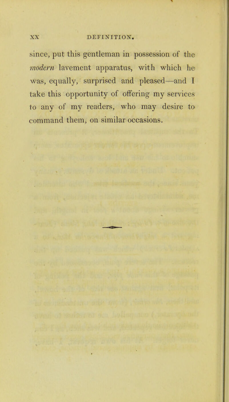 since, put this gentleman in possession of the modern lavement apparatus, with which he was, equally, surprised and pleased—and I take this opportunity of offering my services to any of my readers, who may desire to command them, on similar occasions.
