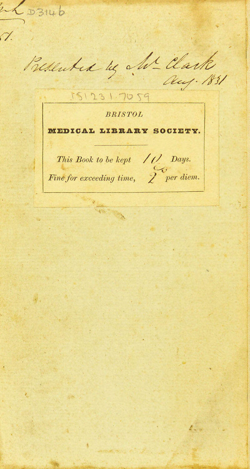 * 01W- P BRISTOL MEDICAL LIBRARY SOCIETV. This Book to be kept /(/ Days. Fine for exceeding time, / per diem. ^