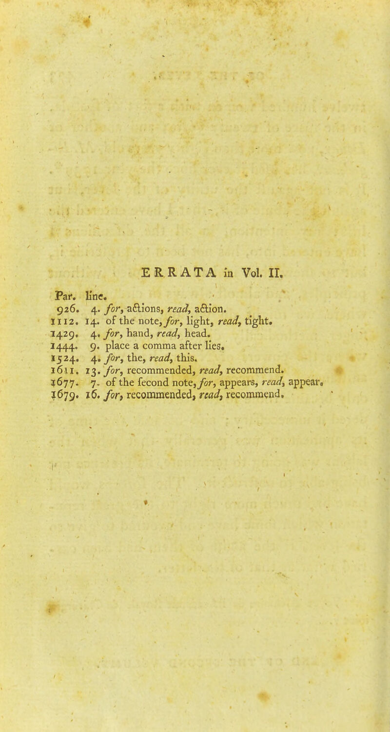 Par. line. 926. 4. for, a&ions, read, a&ion. 1112. 14. of the note, for, light, read, tight. 1429, 4. for, hand, read, head. 1444. 9. place a comma after lies. 1524. 4. for, the, ra^/, this. 16-11. 13. for, recommended, read, recommend. 3(677. 7- °f the fecond note,/or, appears, read, appear, 1679. 16. for, recommended) read, recommend. »