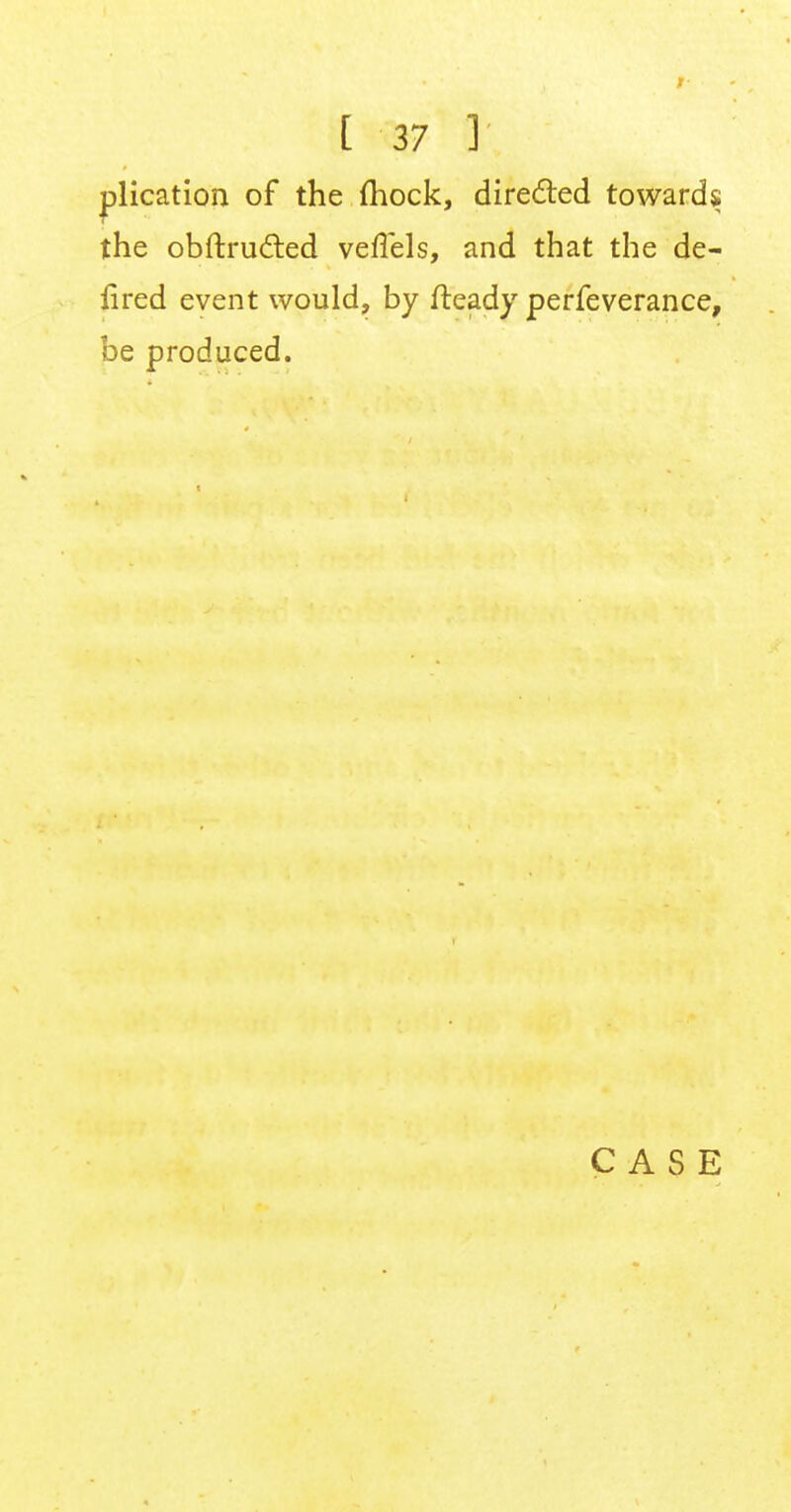plication of the fhock, directed towards the obftructed veflels, and that the de- fired event would, by fteady perfeverance, be produced. CASE