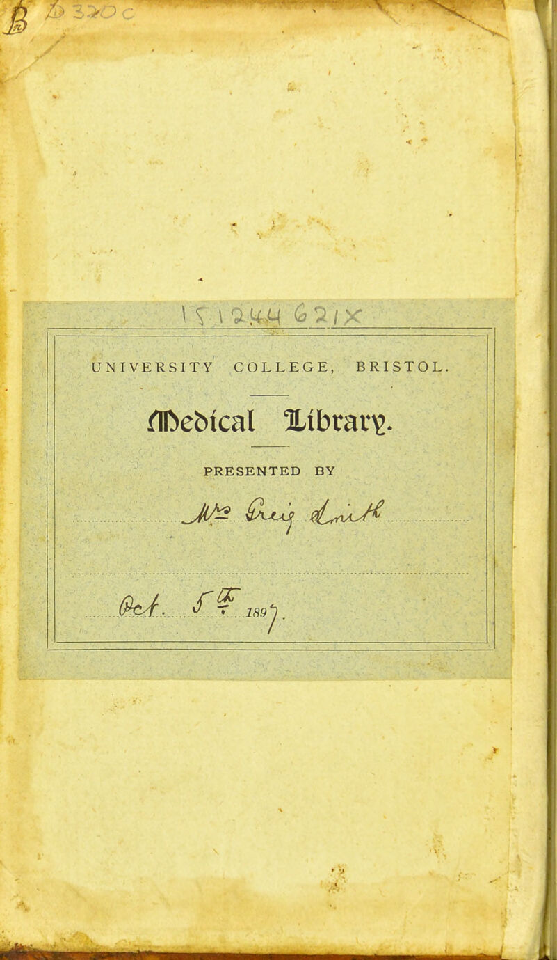 c ' T \'i~H-M 6aIX UNIVERSITY COLLEGE, BRISTOL. UDebical ILibraiT- ■?: PRESENTED BY 0^-AaJ^ T^,yvL/^ . i-V:,. .' i ^y.....l89j . ■4''