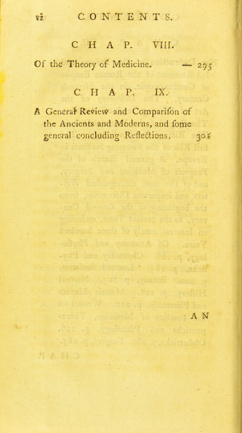 CHAP. VIII. Of the Theory of Medicine. — 295 C II A P. IX.- A GenCraf RevievC' and Comparifon of the Ancients and Moderns, and fonae general concluding Reflexions, A N