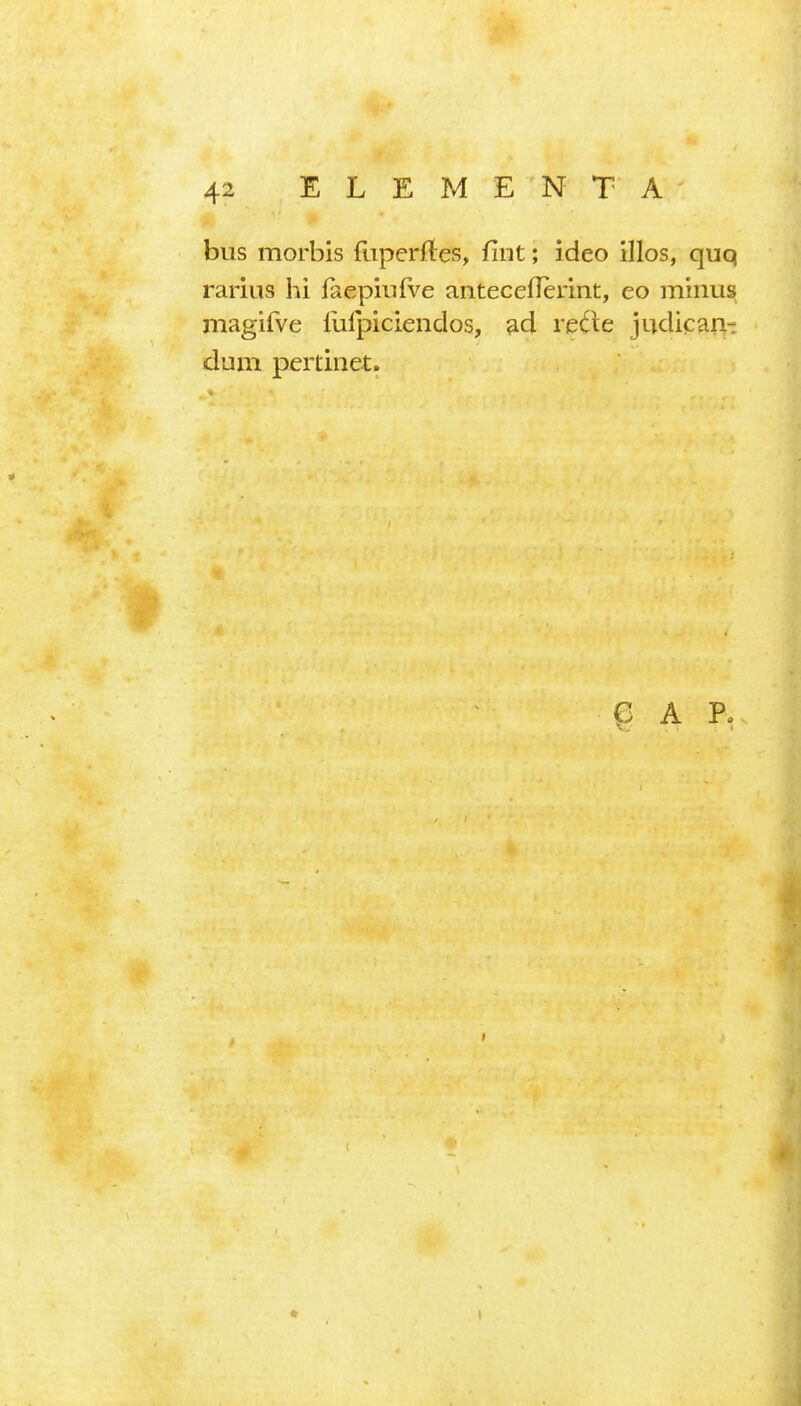 bus morbis fliperftes, fint; ideo illos, quq rarius hi laepinfve anteceflerint, eo minus magifve liilpiciendos, ad reile judicaA- dum pertinet.