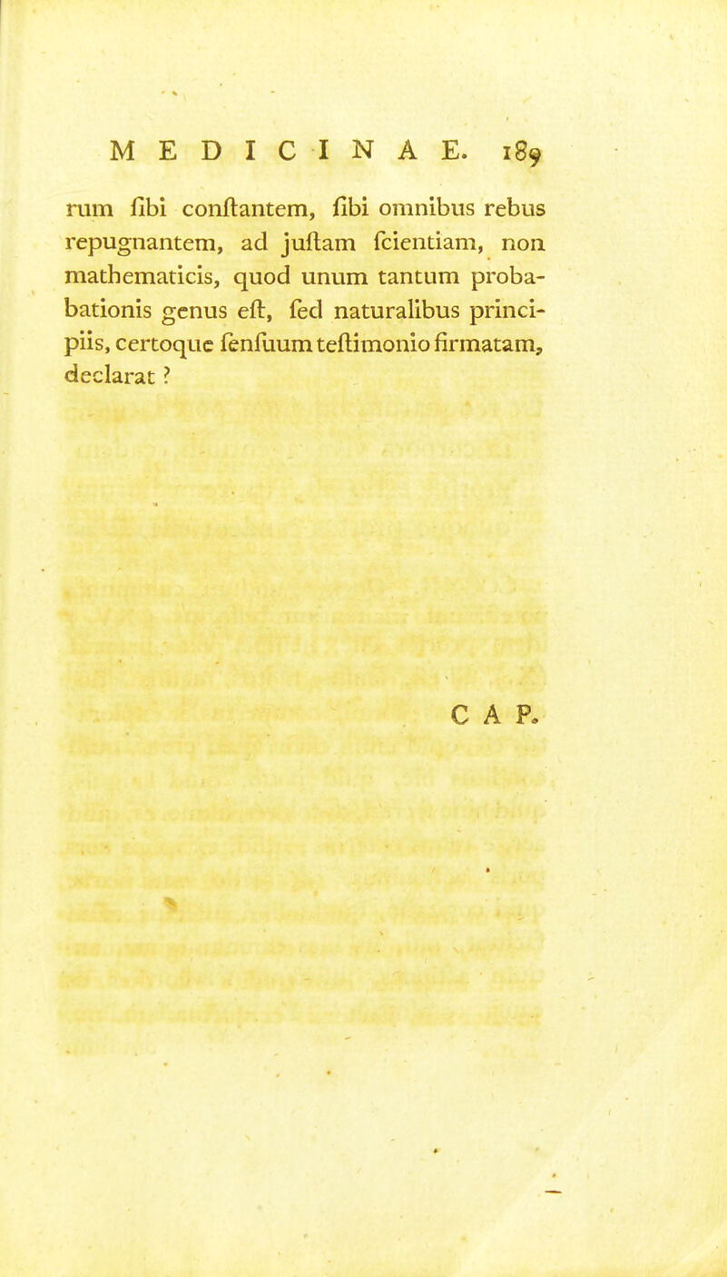 rum llbi conftantem, fibi omnibus rebus repugnantem, ad juftam fcientiam, non mathematicis, quod unum tantum proba- bationis genus eft, fed naturalibus princi- piis, certoquc fenluumteftimoniofirmatam, declarat ? CAP.