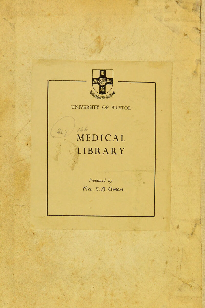 UNIVERSITY OF BRISTOL MEDICAL LIBRARY Presented by ^?/^i,5.6.<3^€C/rt.