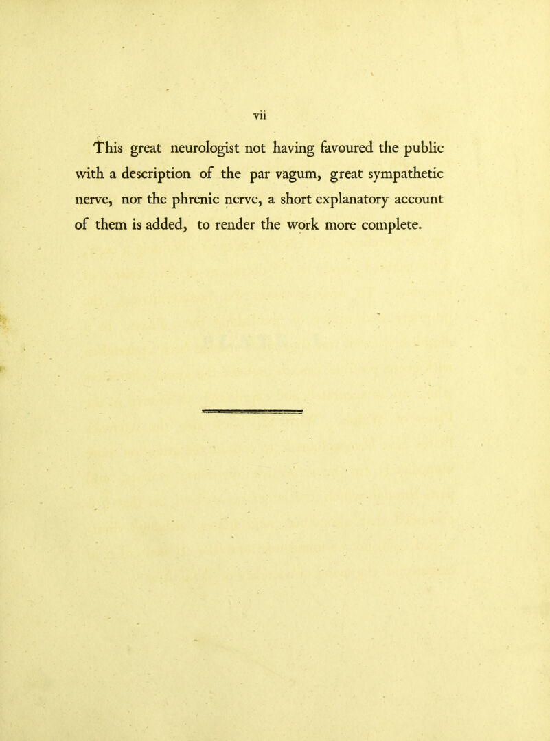 vu i'his great neurologist not having favoured the public with a description of the par vagum, great sympathetic nerve, nor the phrenic nerve, a short explanatory account of them is added, to render the w^ork more complete.