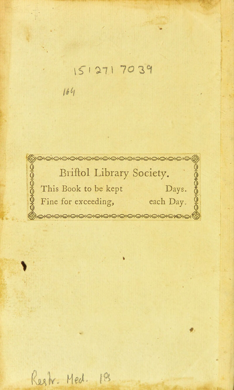 s St * I if I 711 70 1®! :k^k^kQ<><Q<)0<>0<>0<hS><kS>^^0<k3hkS><>0<><S><><3><>0<><£><hS><5 Briftol Library Society. This Book to be kept Days. Fine for exceeding, each Day. i £ \ \$A fv • H«*r